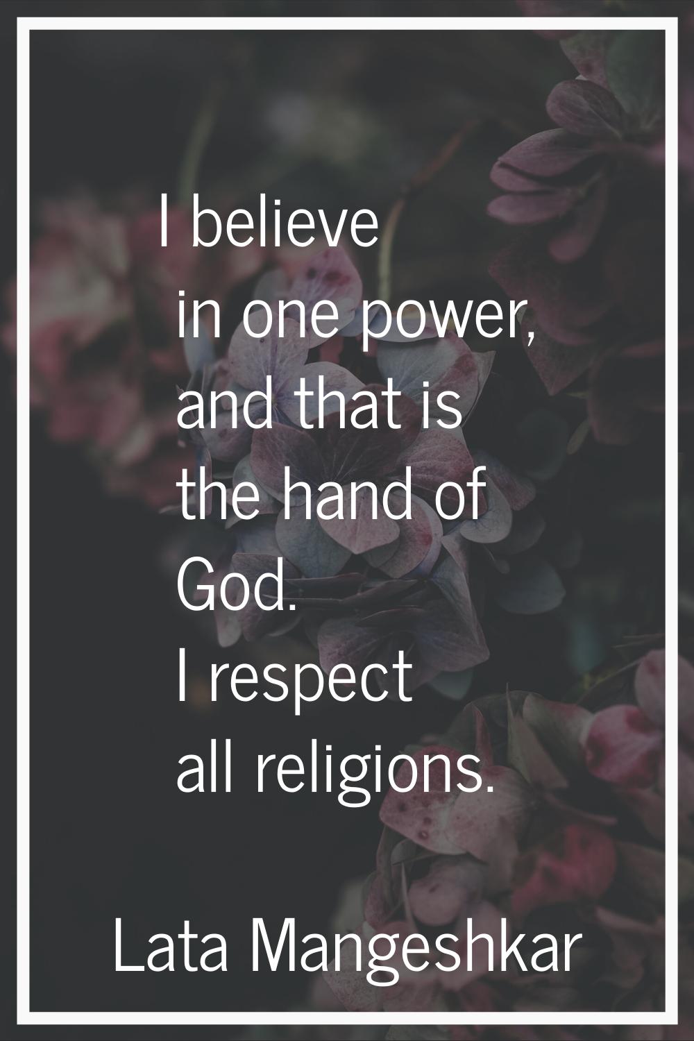 I believe in one power, and that is the hand of God. I respect all religions.