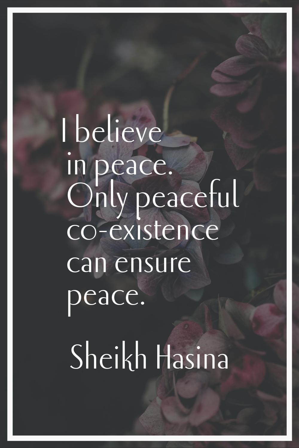 I believe in peace. Only peaceful co-existence can ensure peace.