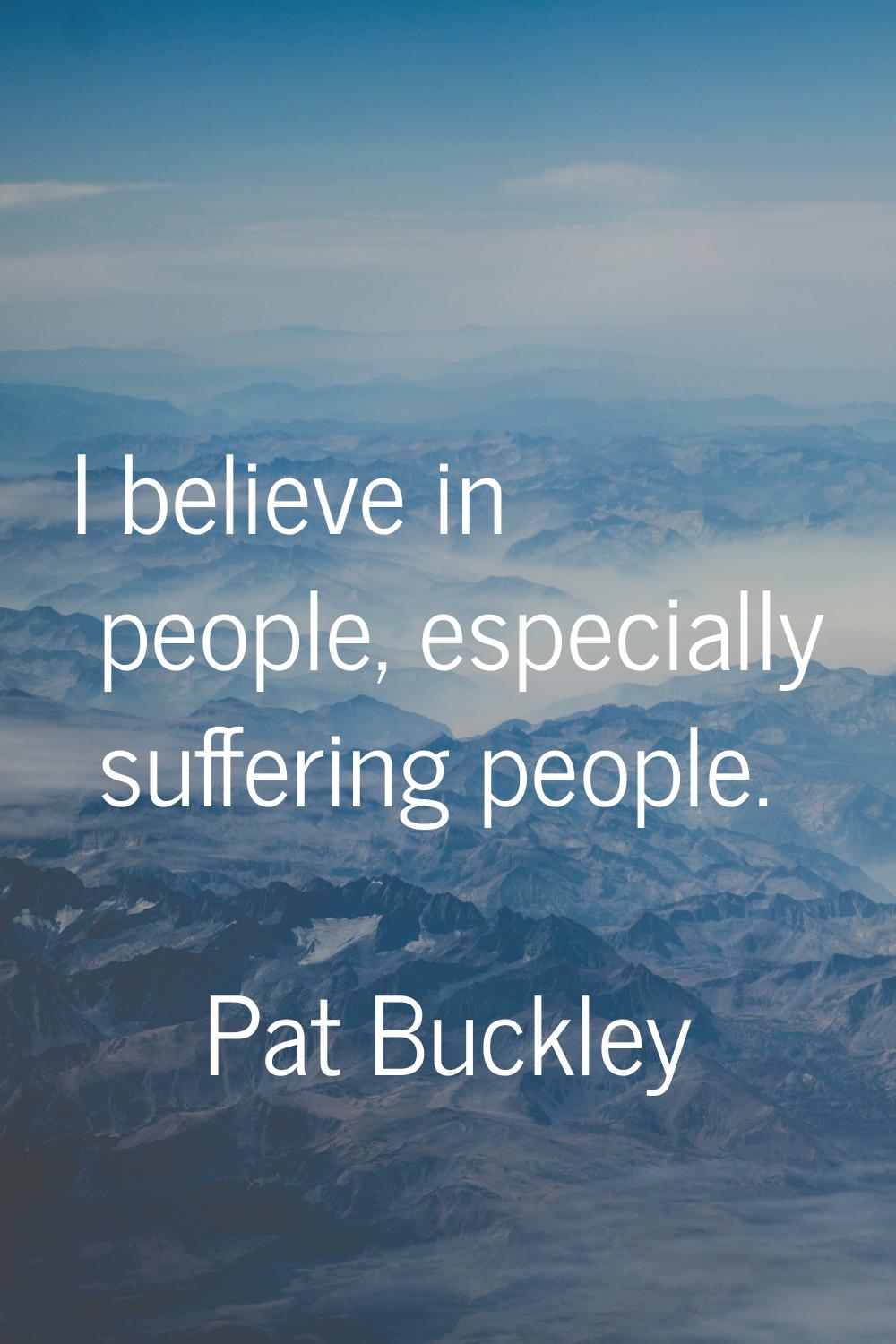 I believe in people, especially suffering people.