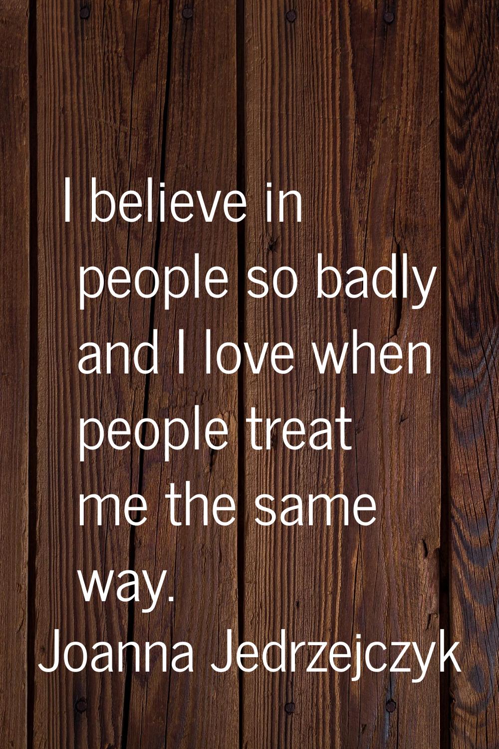 I believe in people so badly and I love when people treat me the same way.