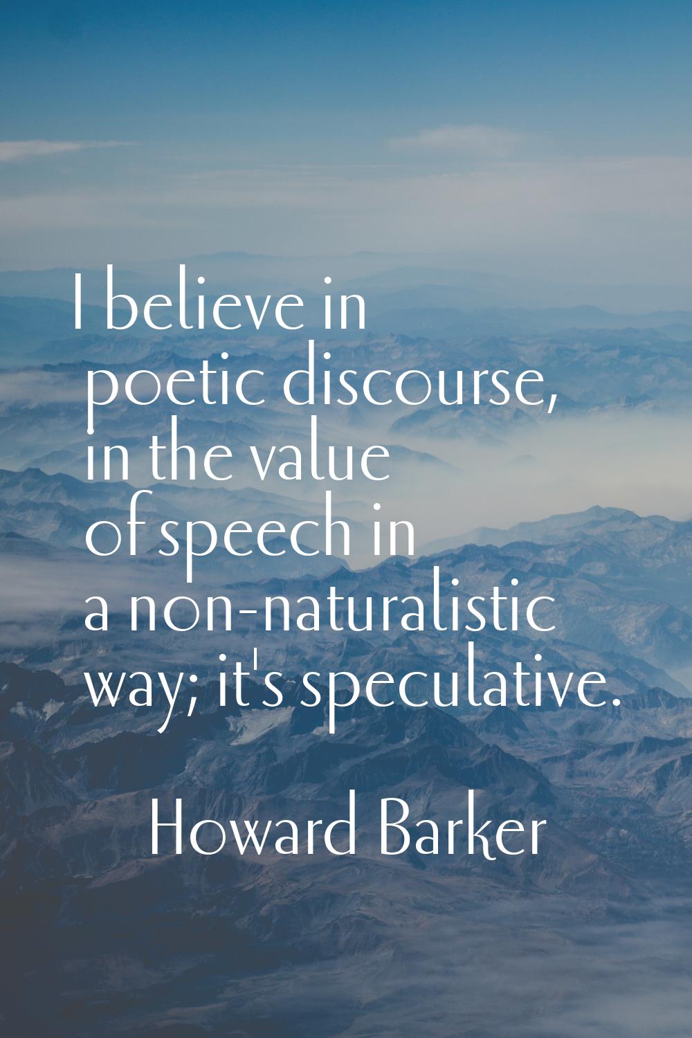 I believe in poetic discourse, in the value of speech in a non-naturalistic way; it's speculative.