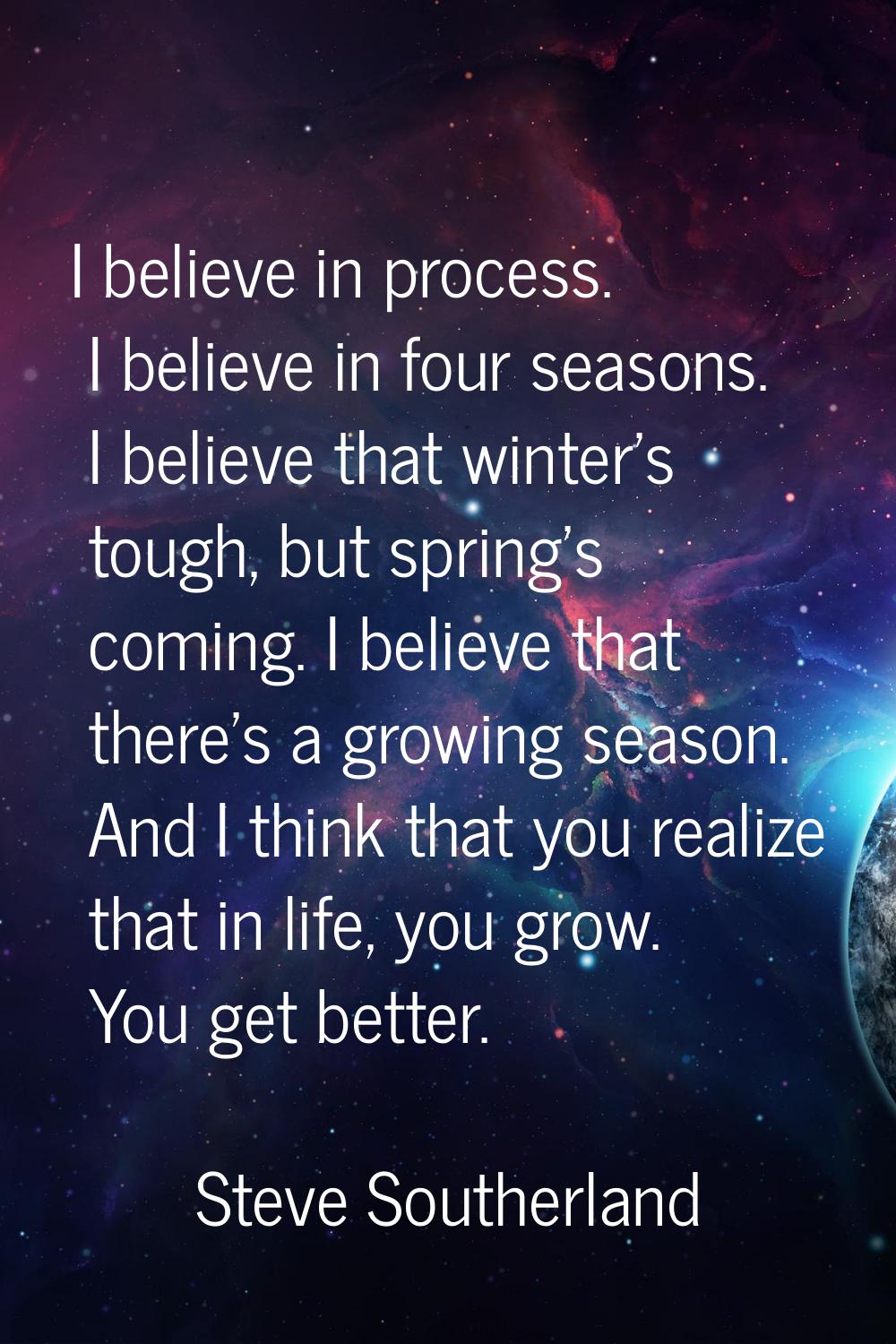 I believe in process. I believe in four seasons. I believe that winter's tough, but spring's coming