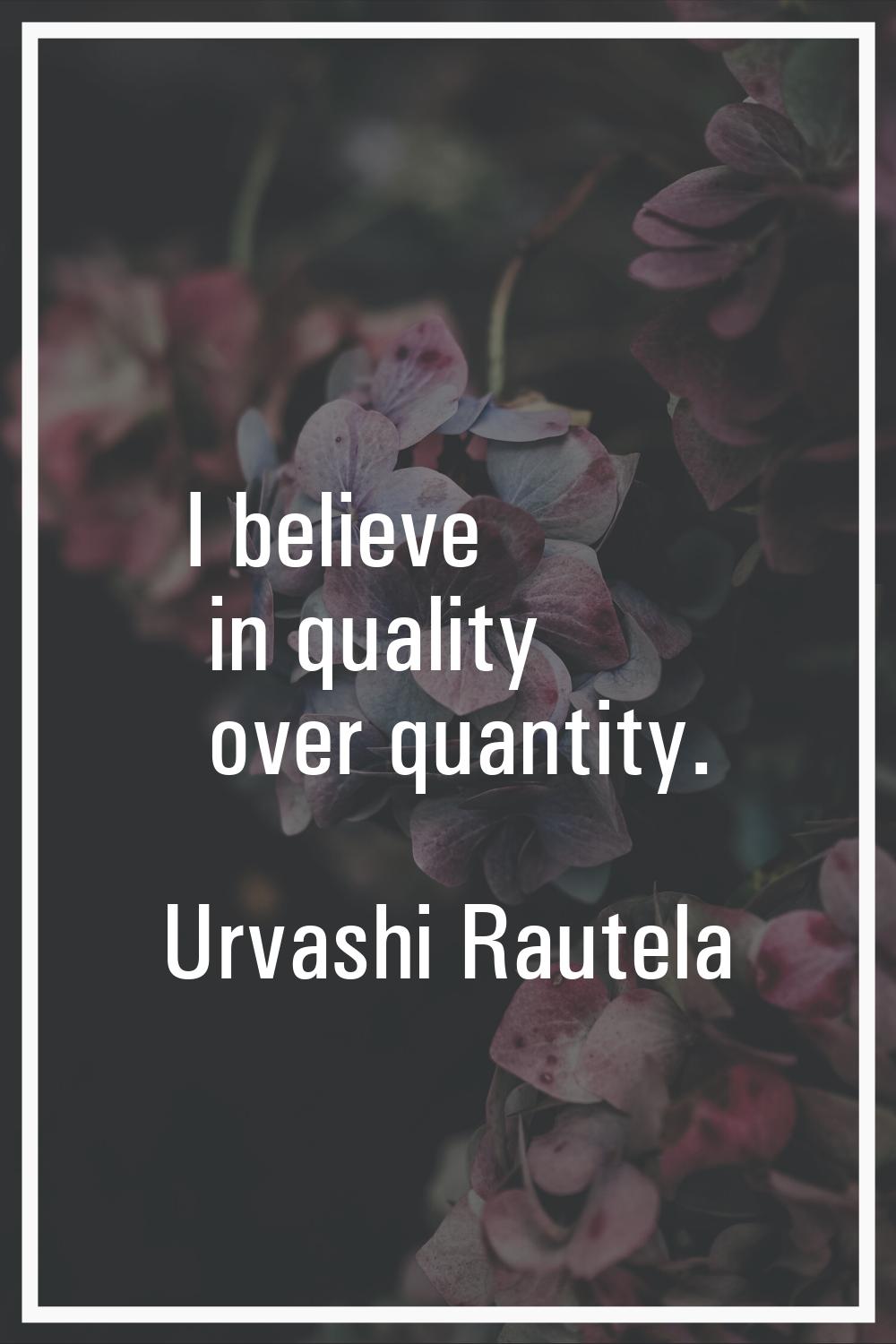 I believe in quality over quantity.