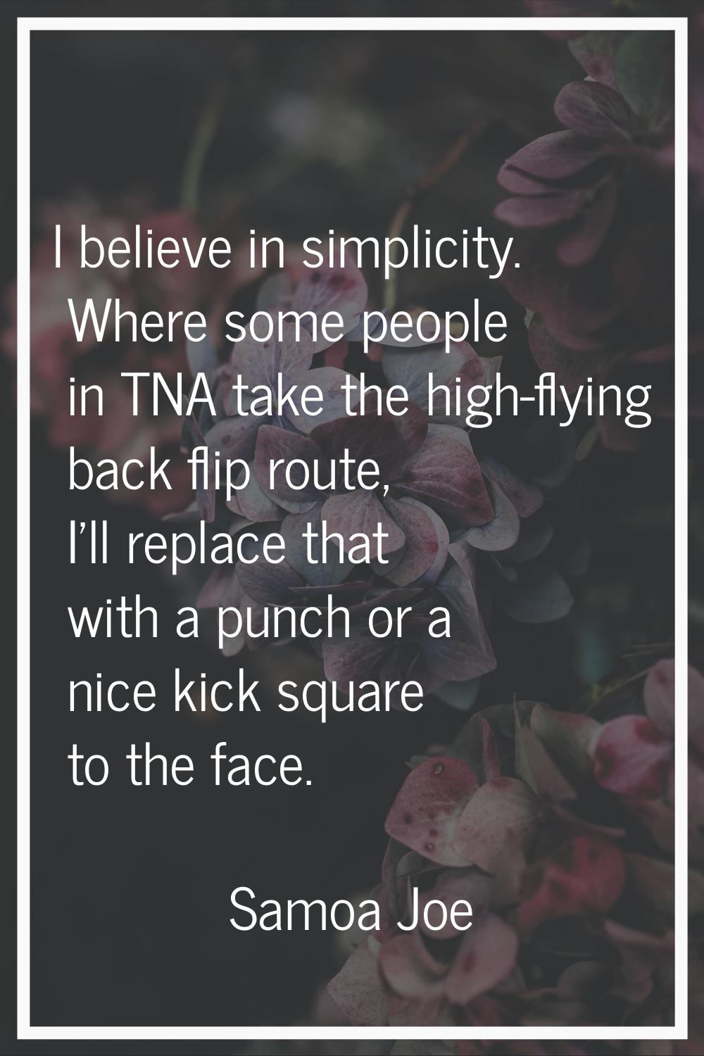 I believe in simplicity. Where some people in TNA take the high-flying back flip route, I'll replac