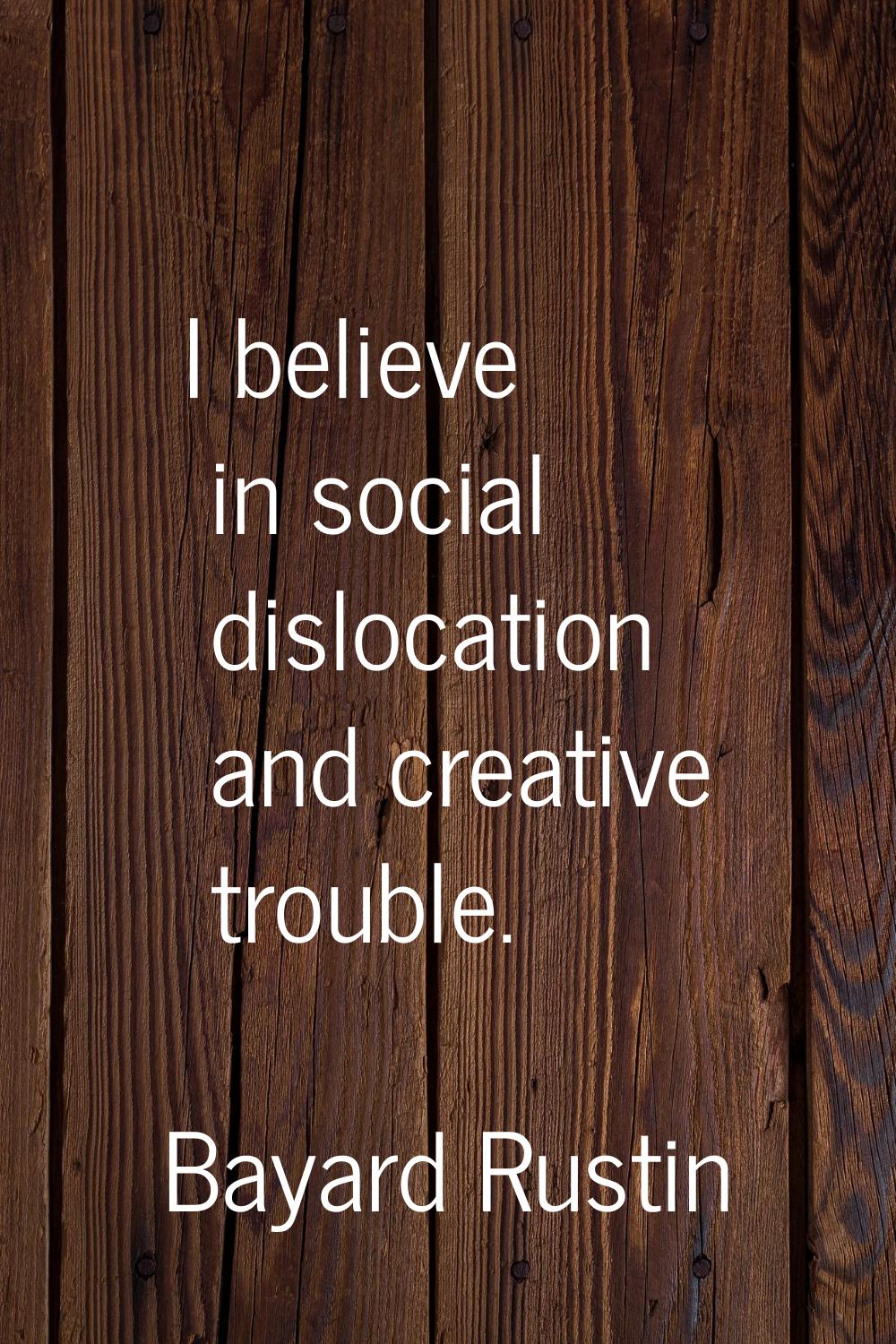 I believe in social dislocation and creative trouble.