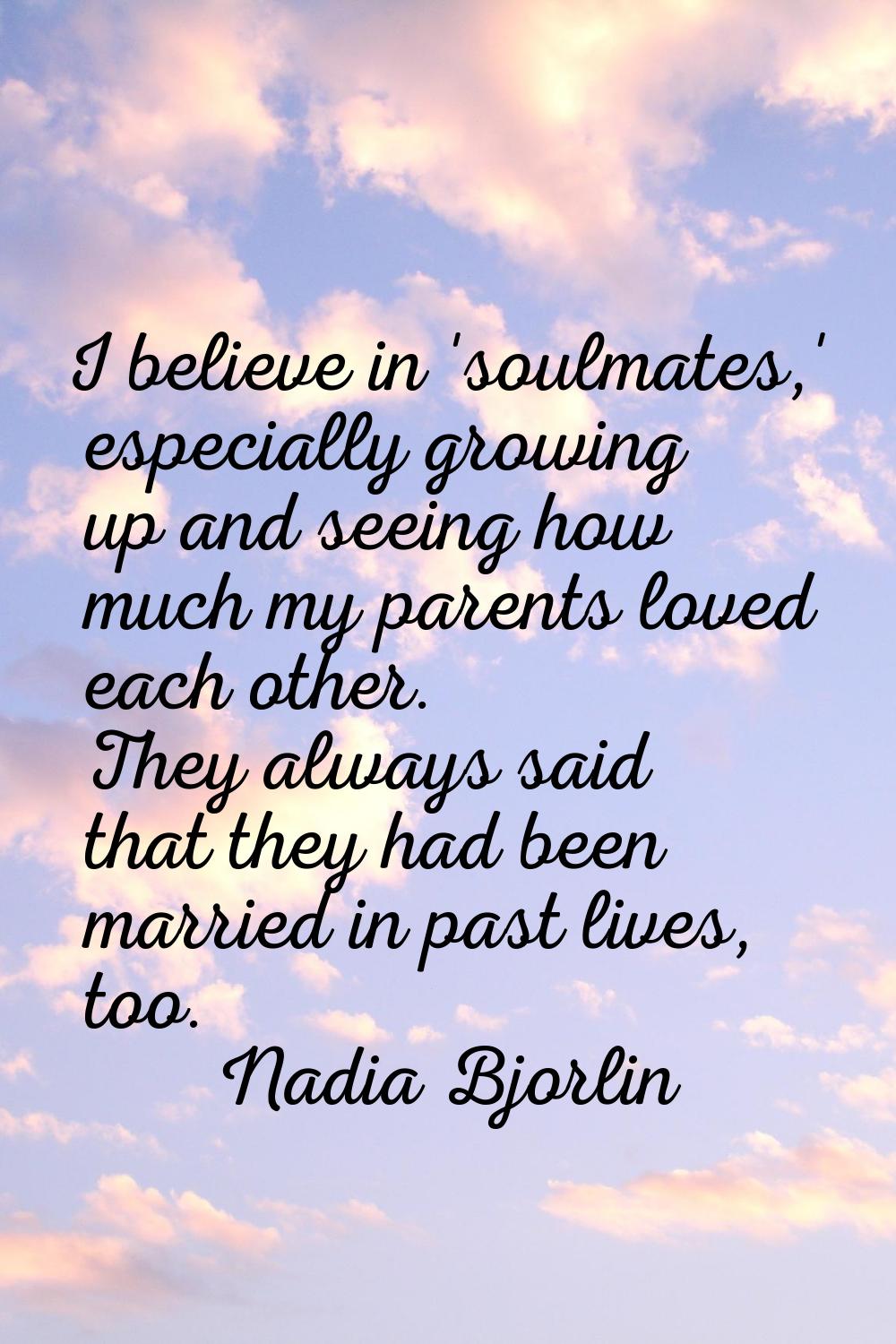 I believe in 'soulmates,' especially growing up and seeing how much my parents loved each other. Th