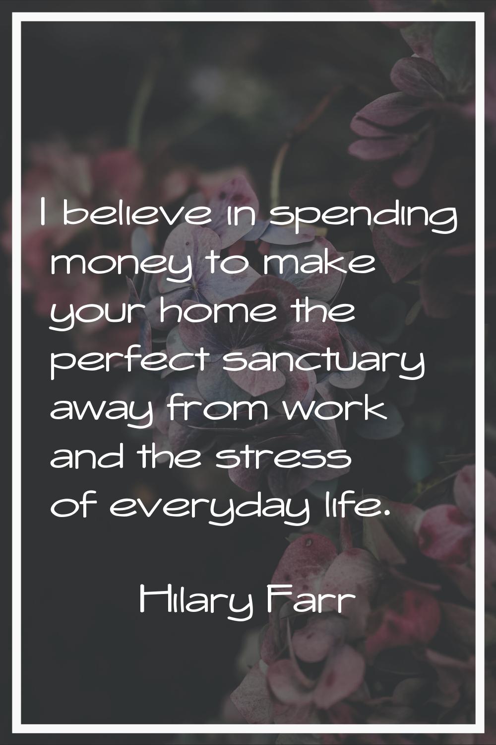 I believe in spending money to make your home the perfect sanctuary away from work and the stress o