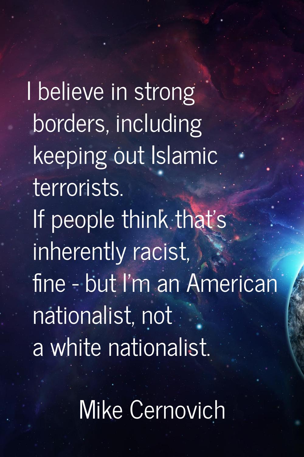I believe in strong borders, including keeping out Islamic terrorists. If people think that's inher