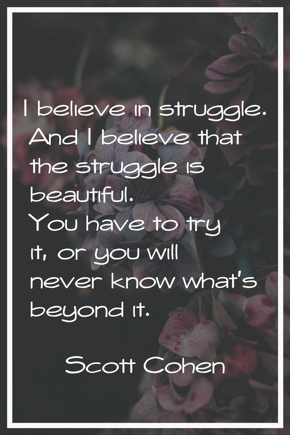 I believe in struggle. And I believe that the struggle is beautiful. You have to try it, or you wil