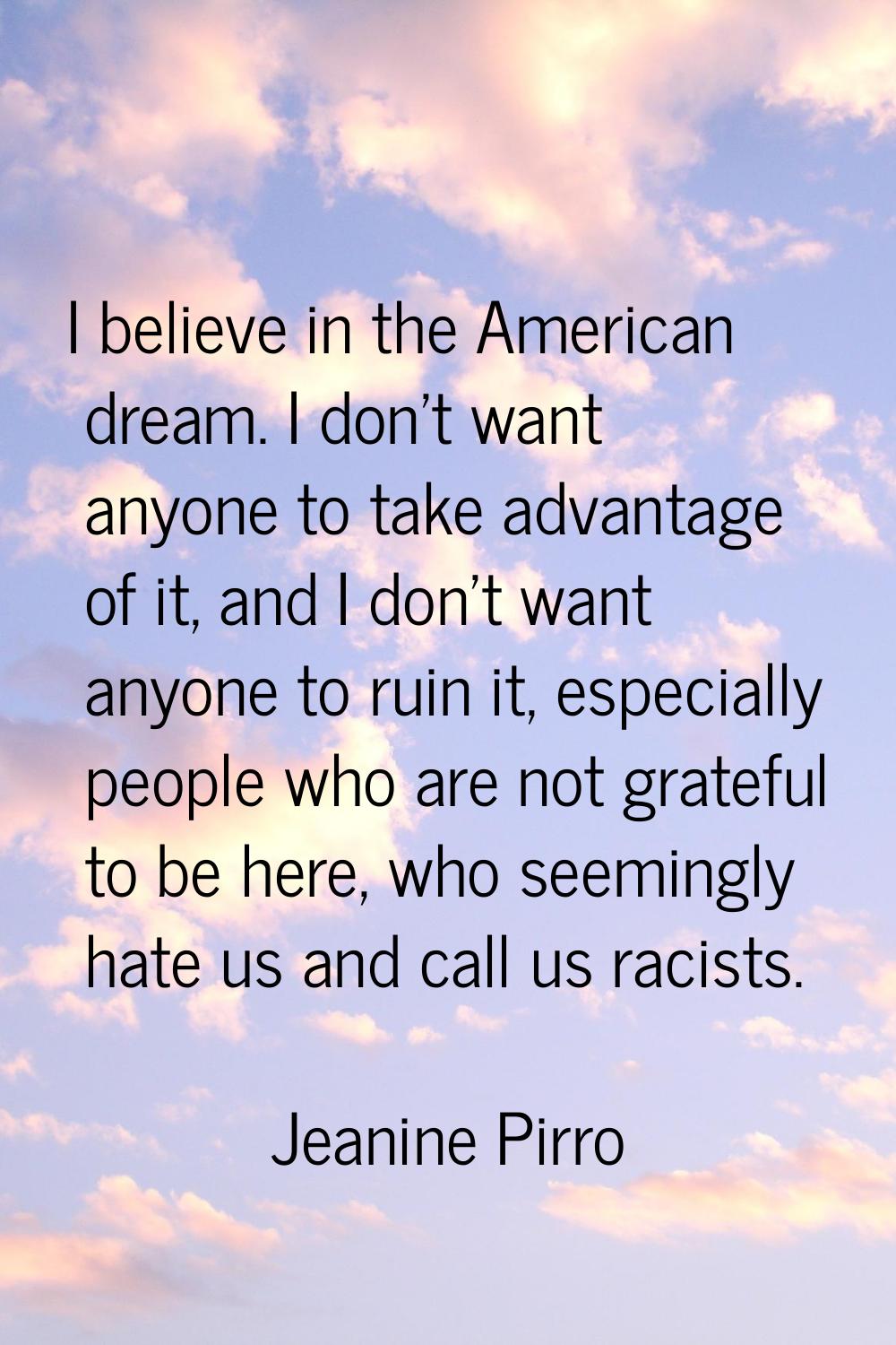I believe in the American dream. I don't want anyone to take advantage of it, and I don't want anyo