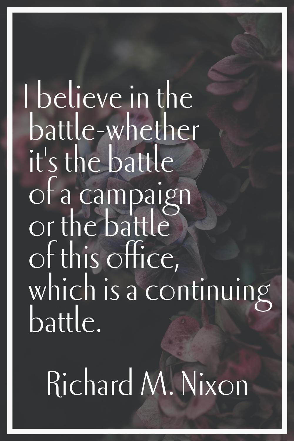 I believe in the battle-whether it's the battle of a campaign or the battle of this office, which i