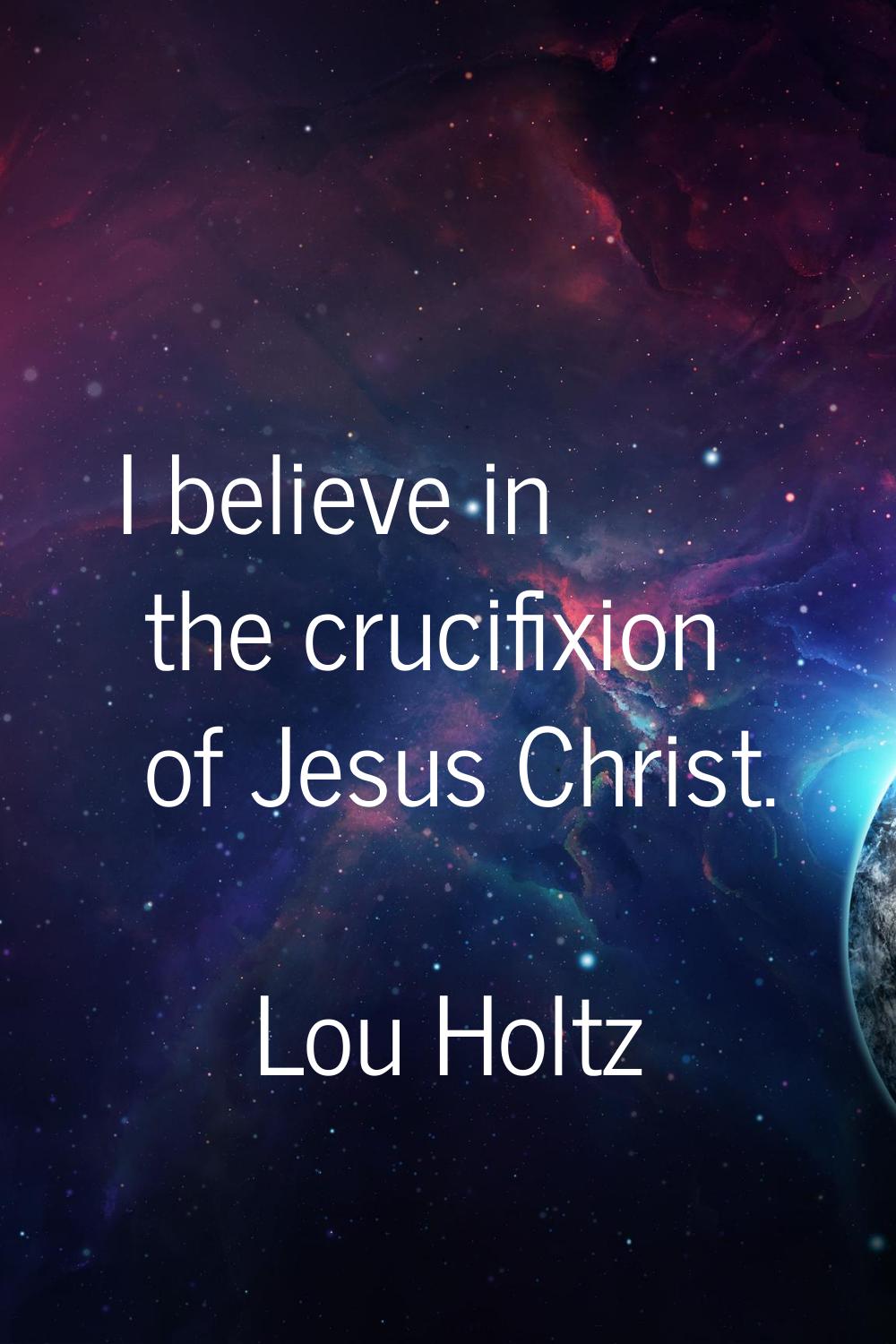 I believe in the crucifixion of Jesus Christ.