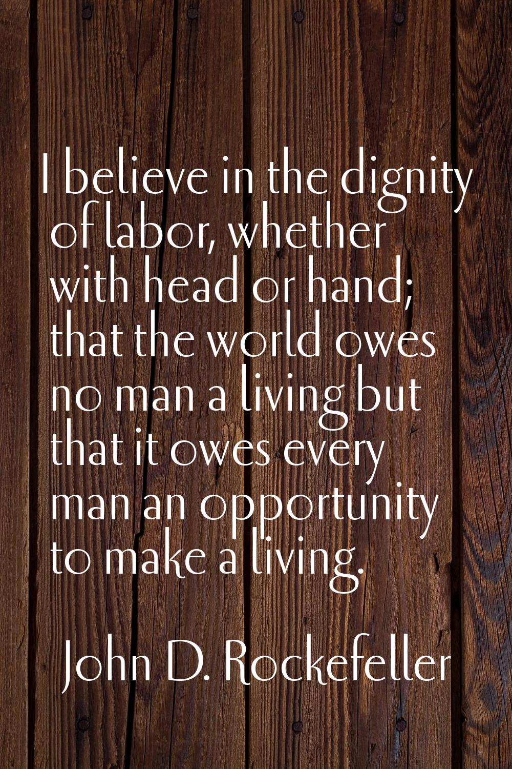 I believe in the dignity of labor, whether with head or hand; that the world owes no man a living b