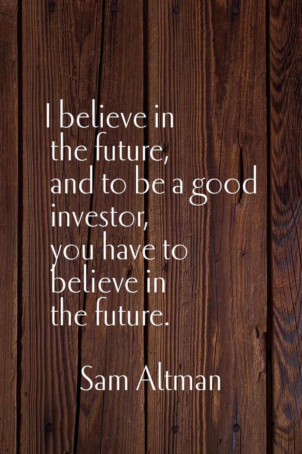 I believe in the future, and to be a good investor, you have to believe in the future.