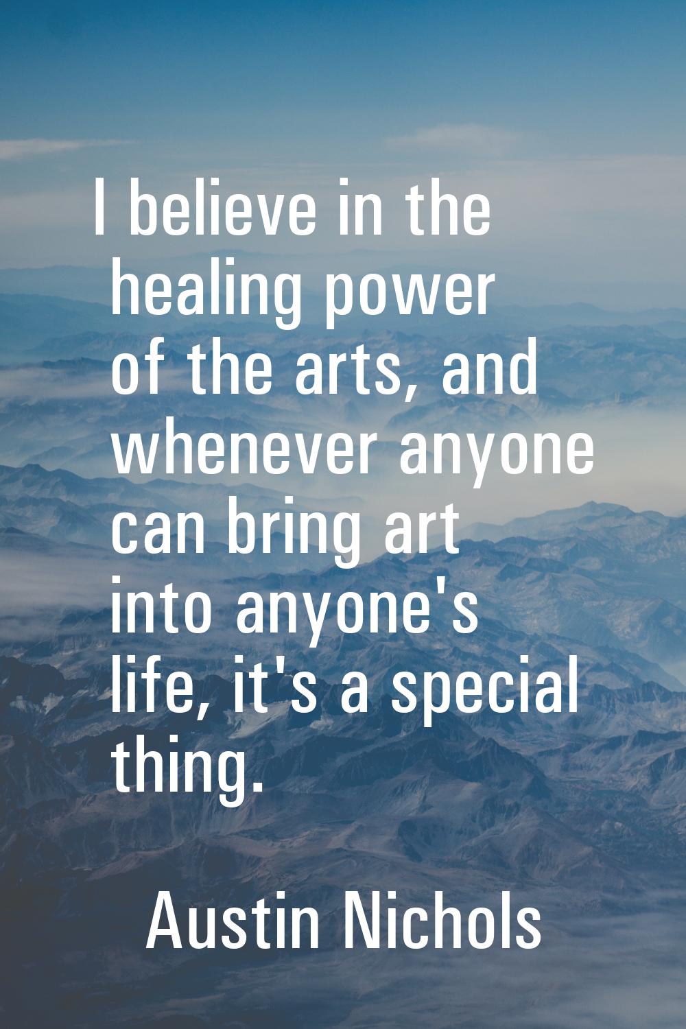 I believe in the healing power of the arts, and whenever anyone can bring art into anyone's life, i