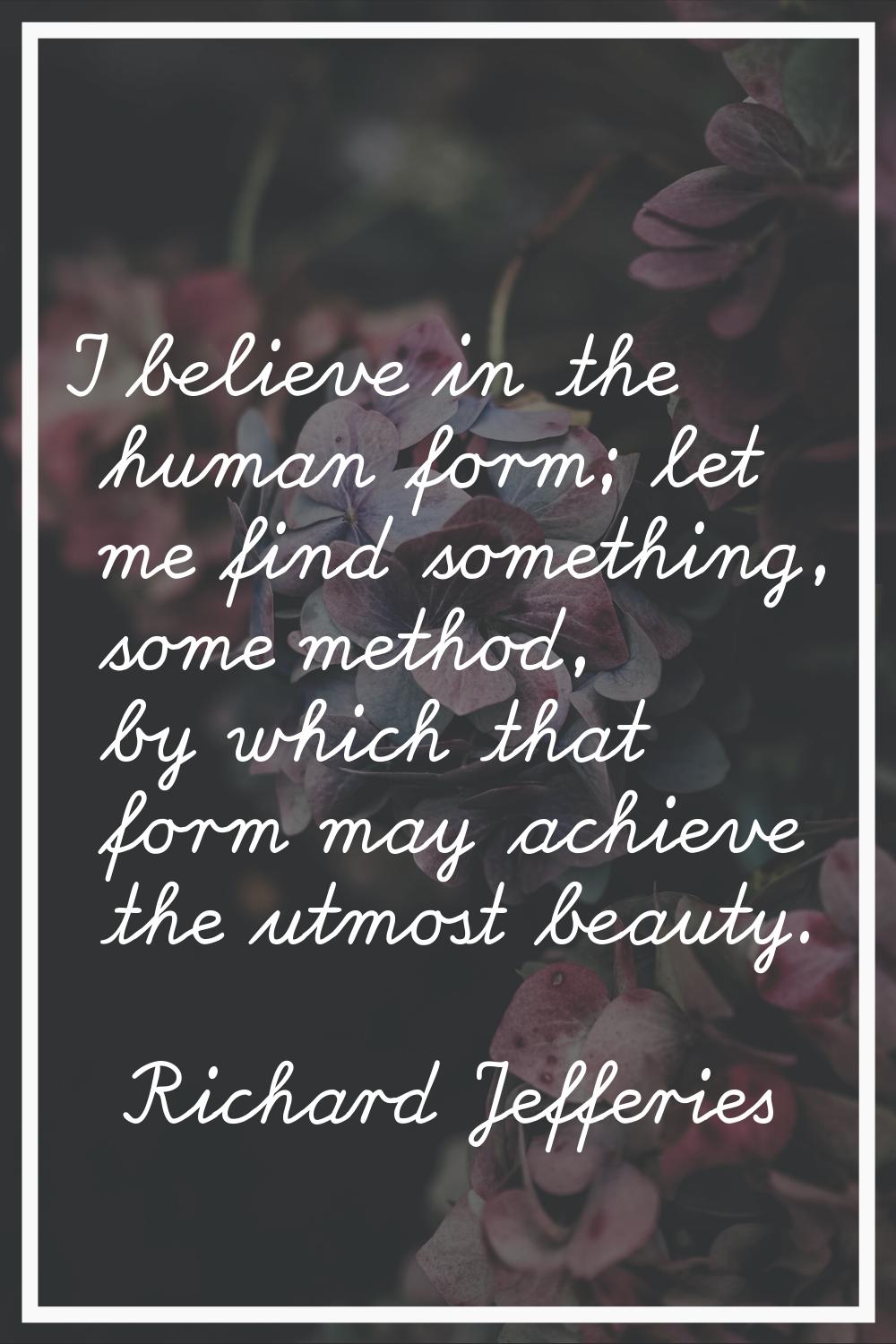 I believe in the human form; let me find something, some method, by which that form may achieve the