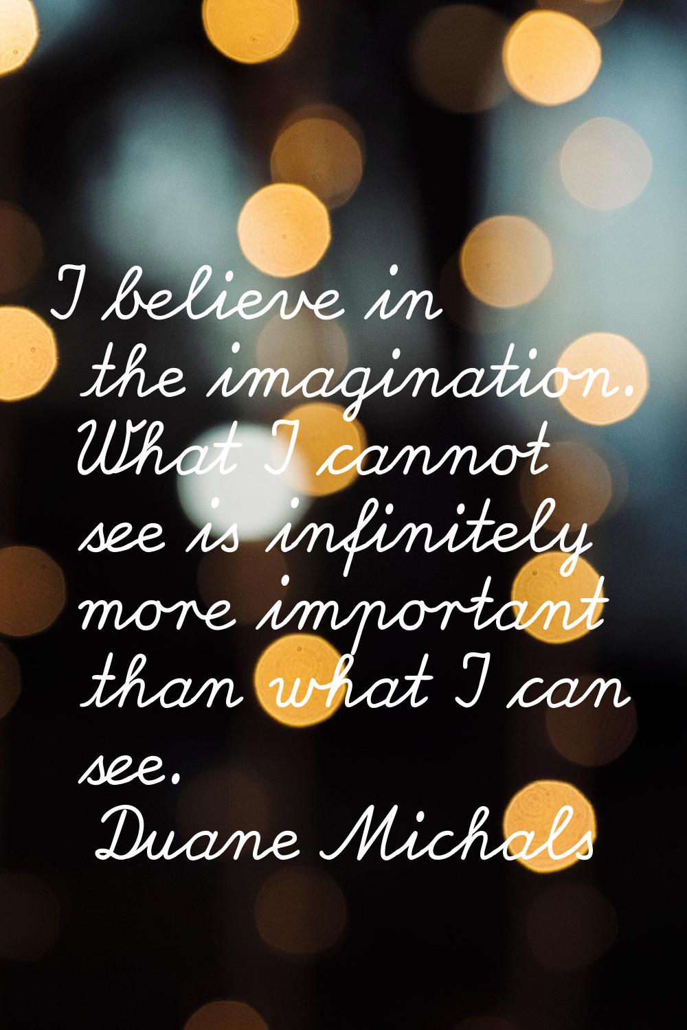 I believe in the imagination. What I cannot see is infinitely more important than what I can see.