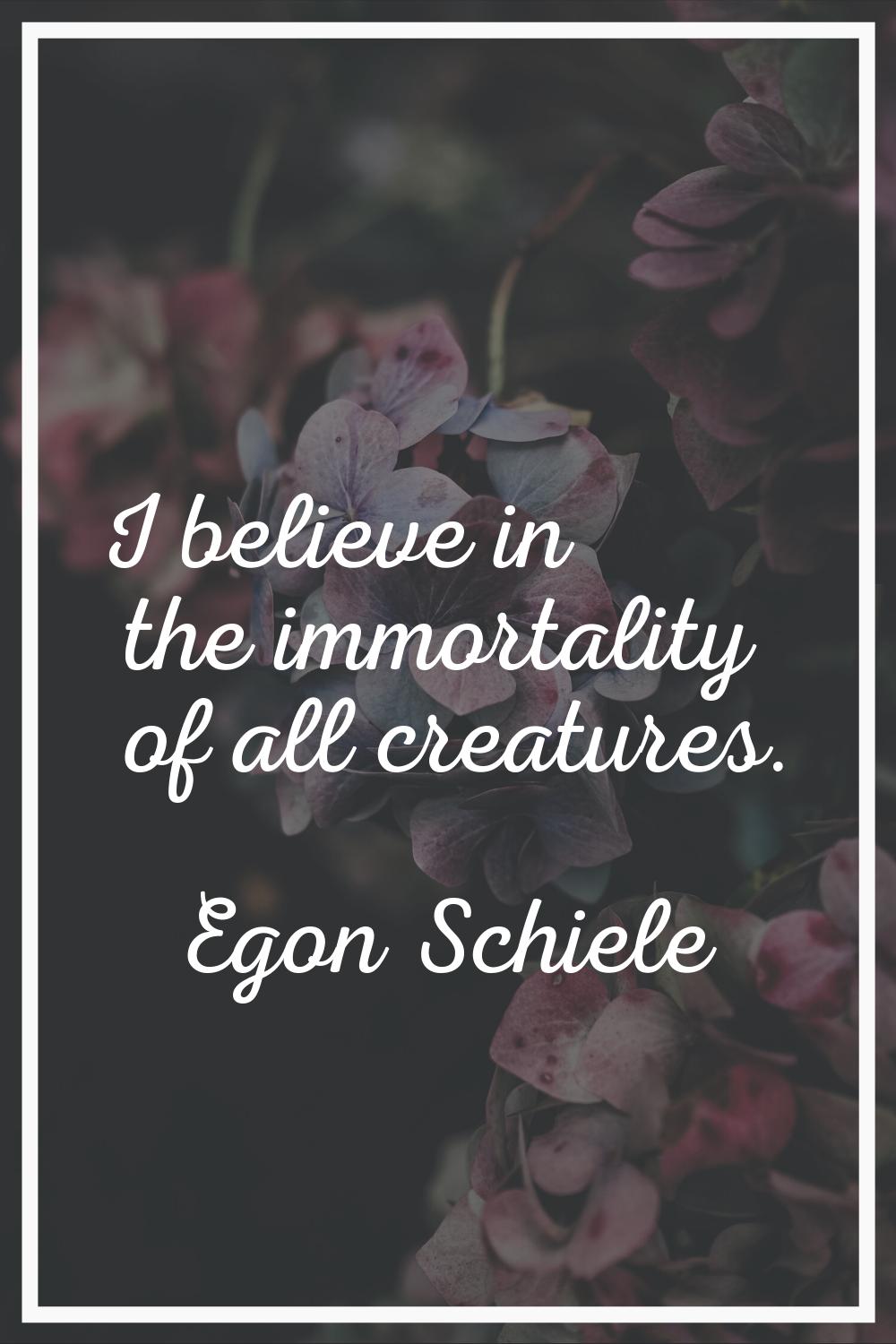 I believe in the immortality of all creatures.