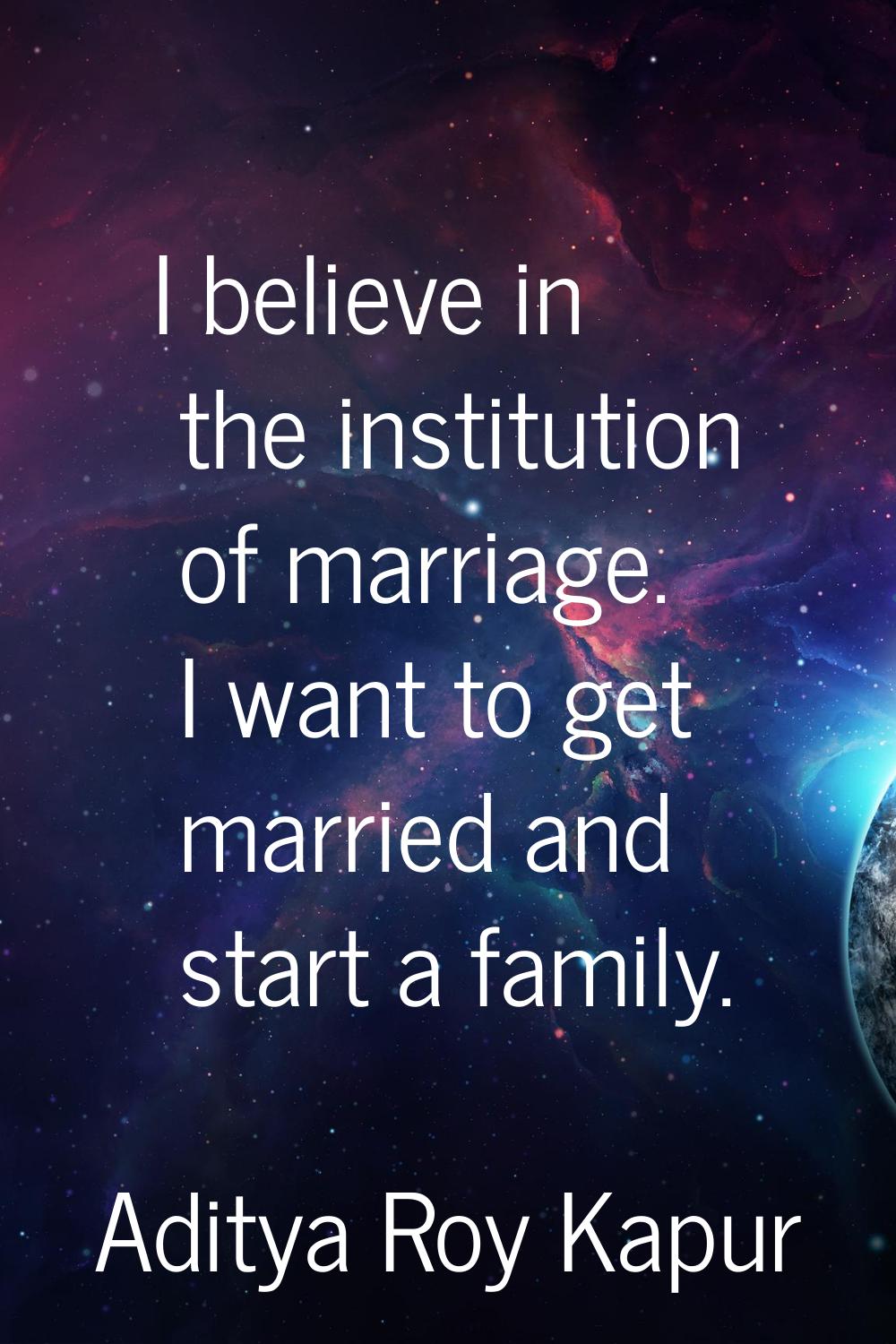 I believe in the institution of marriage. I want to get married and start a family.