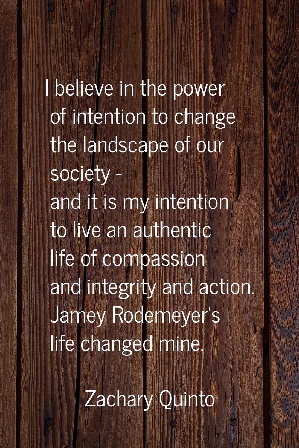 I believe in the power of intention to change the landscape of our society - and it is my intention