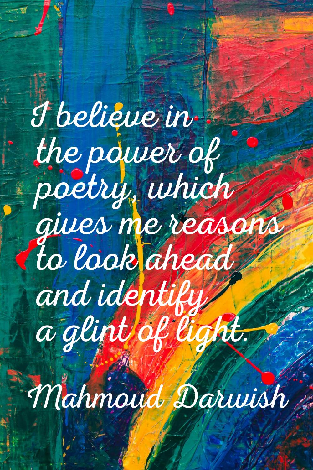 I believe in the power of poetry, which gives me reasons to look ahead and identify a glint of ligh