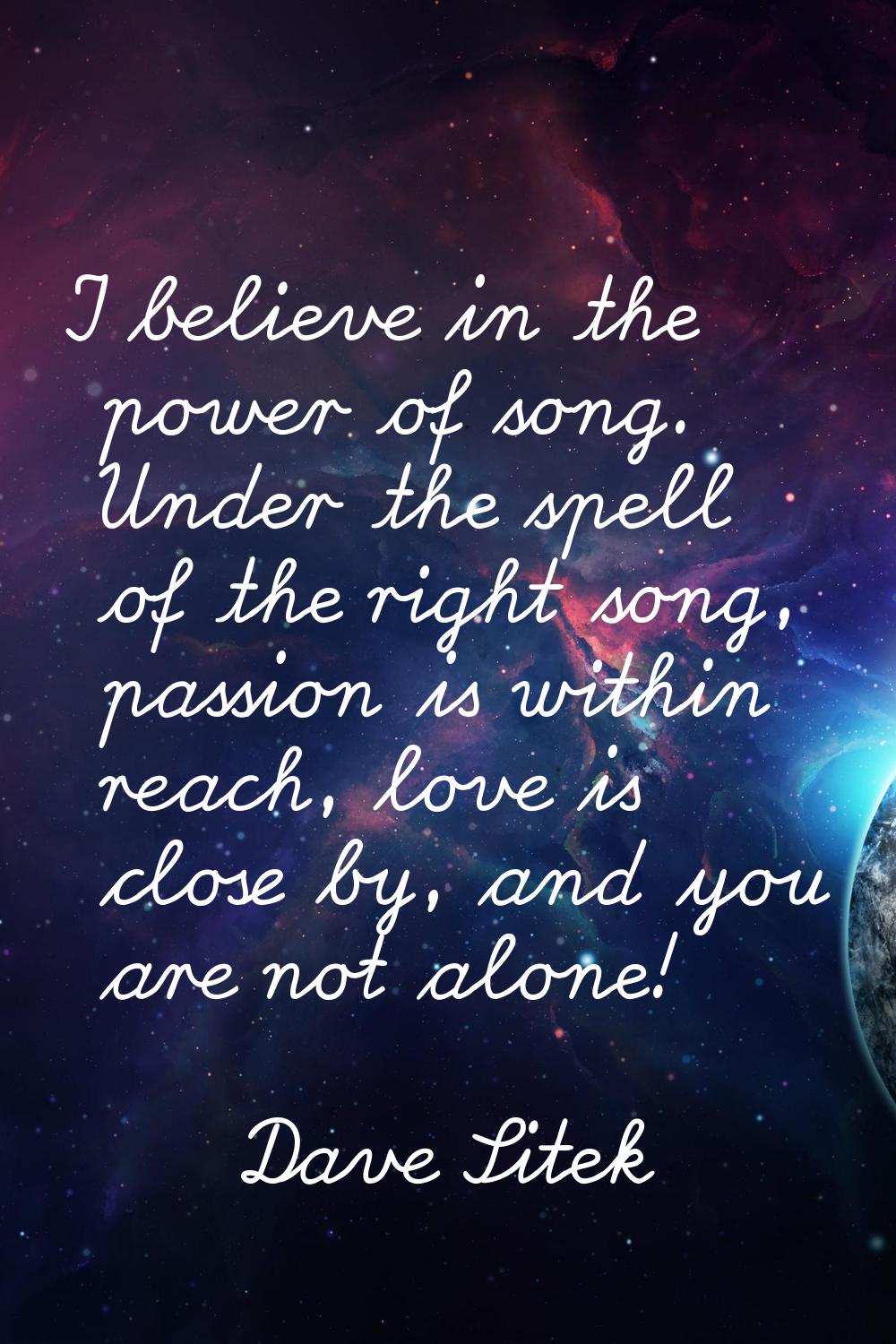 I believe in the power of song. Under the spell of the right song, passion is within reach, love is