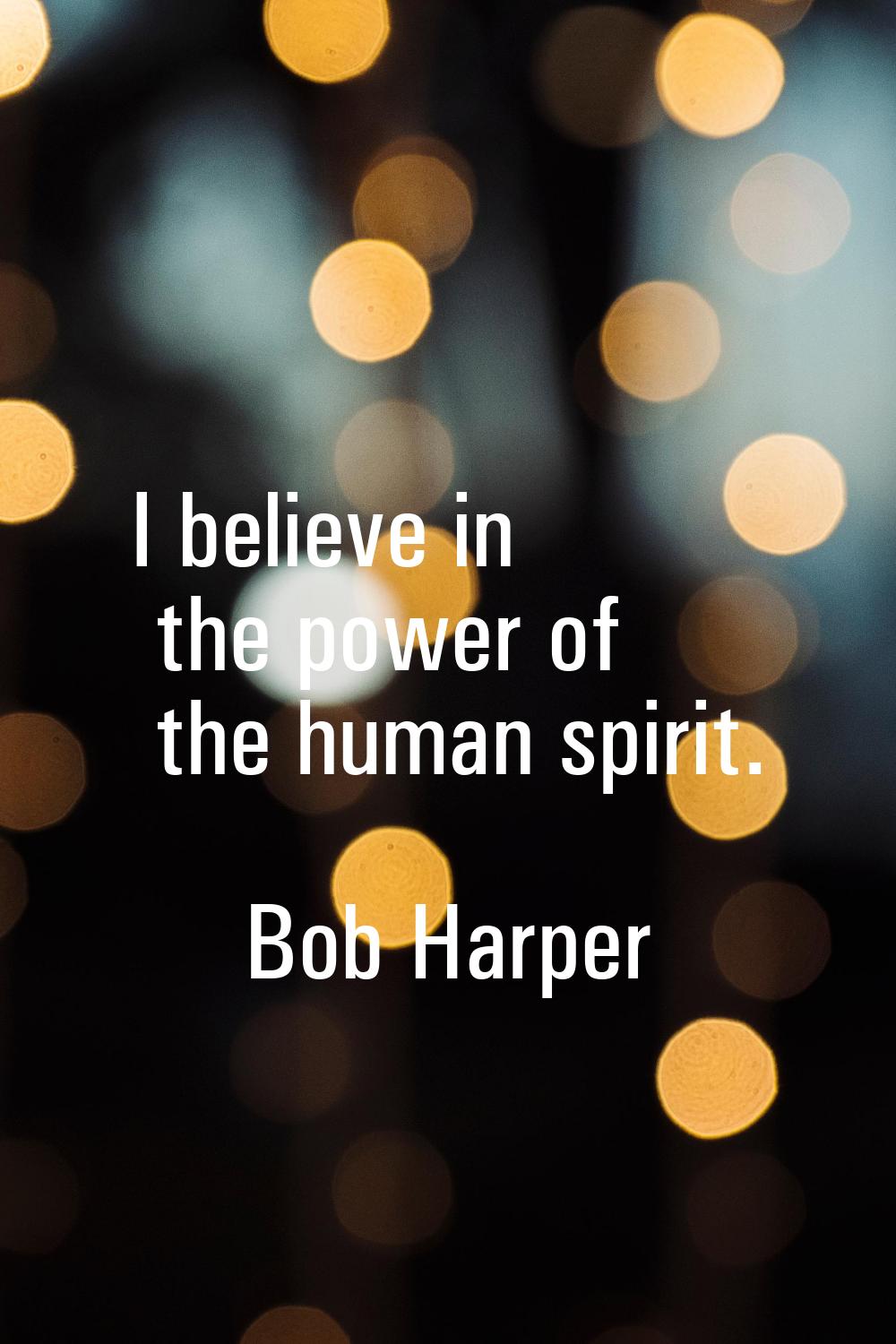 I believe in the power of the human spirit.