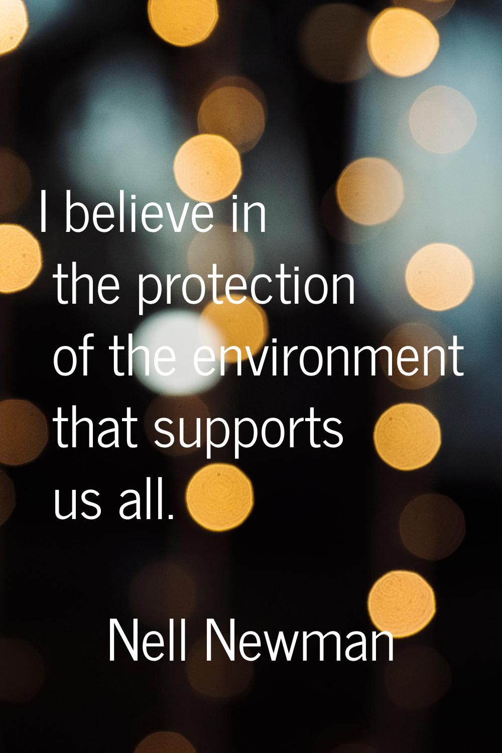 I believe in the protection of the environment that supports us all.