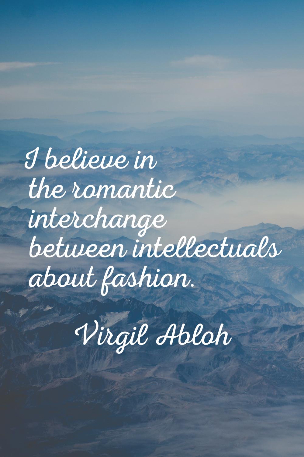 I believe in the romantic interchange between intellectuals about fashion.