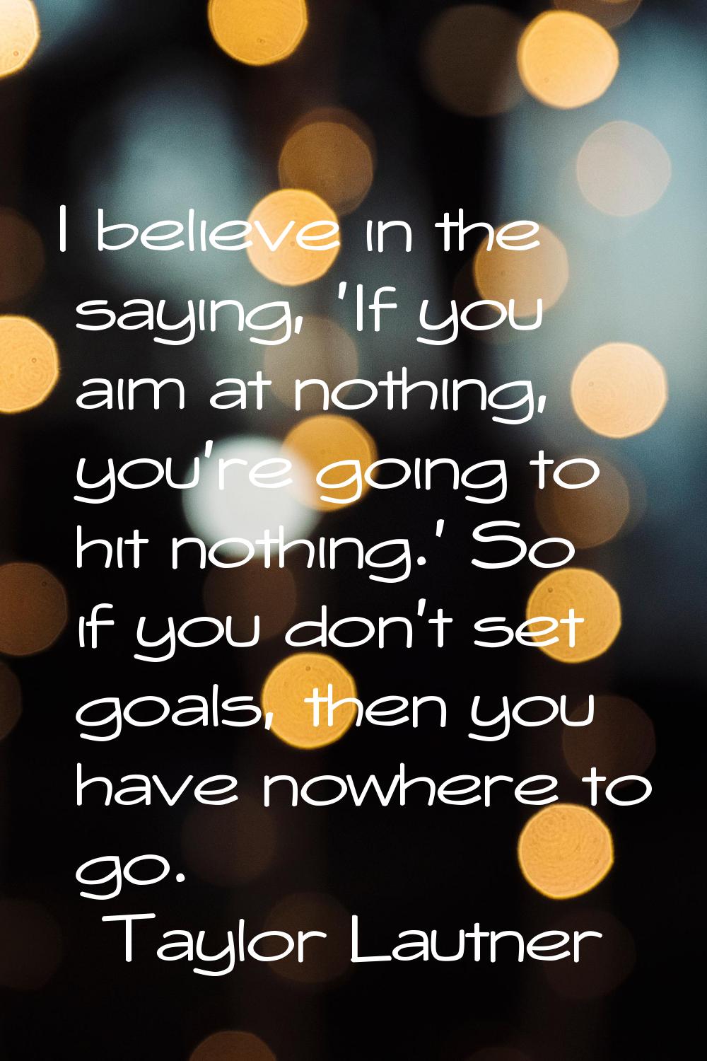 I believe in the saying, 'If you aim at nothing, you're going to hit nothing.' So if you don't set 