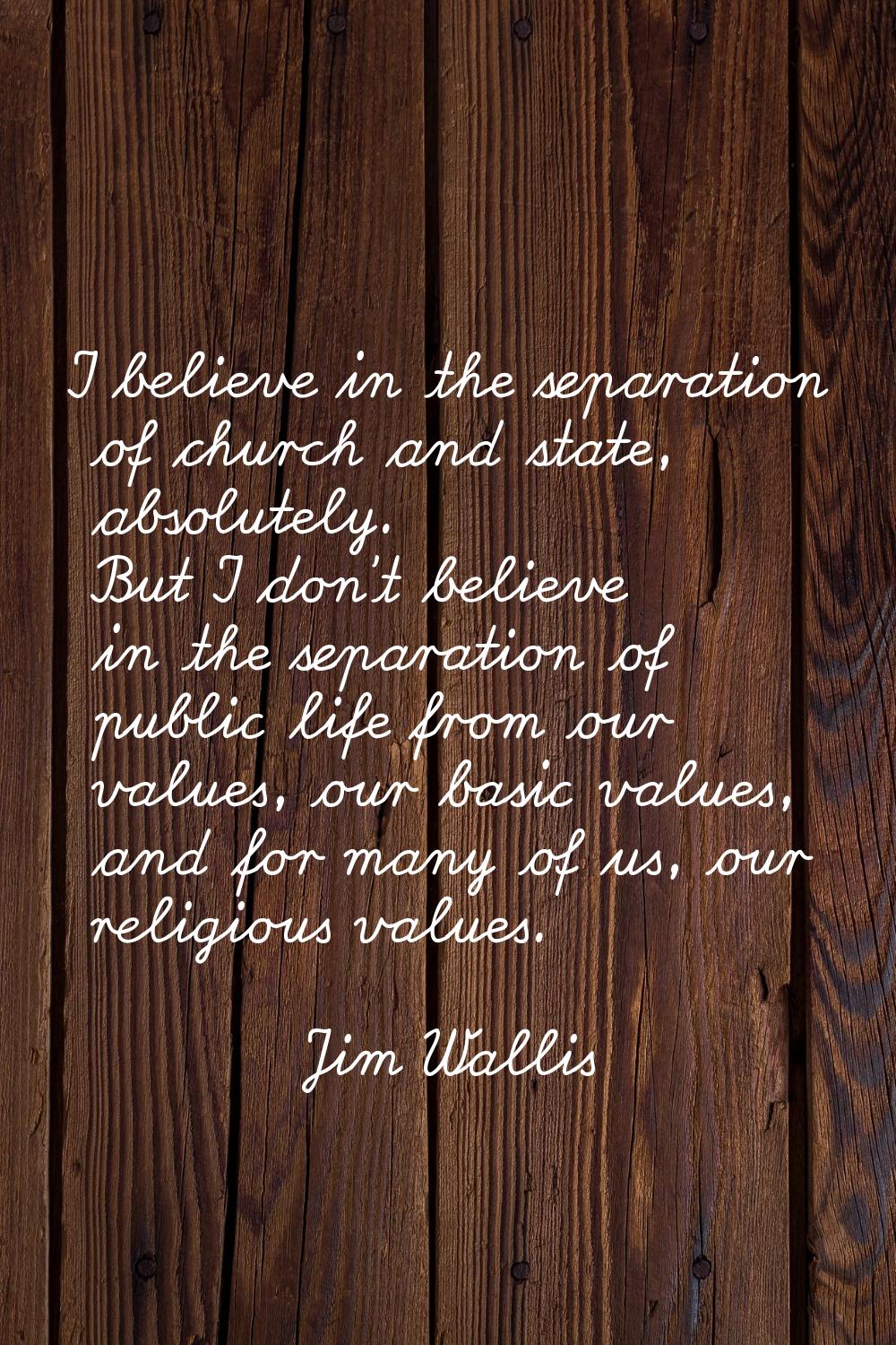 I believe in the separation of church and state, absolutely. But I don't believe in the separation 