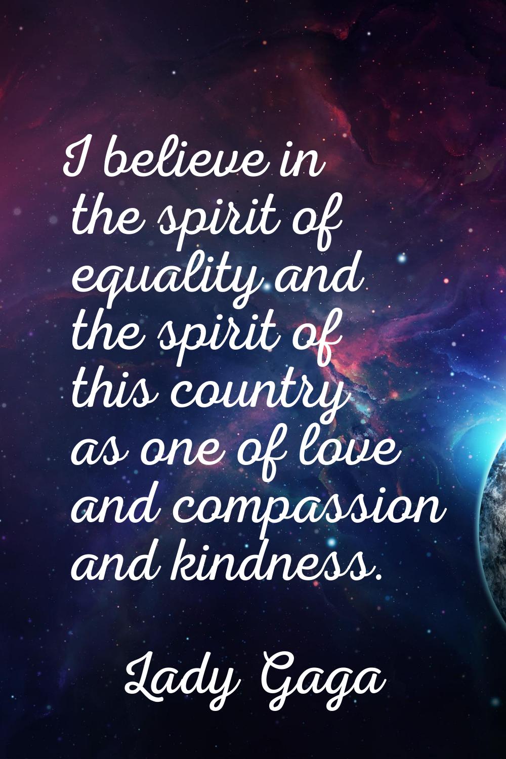 I believe in the spirit of equality and the spirit of this country as one of love and compassion an