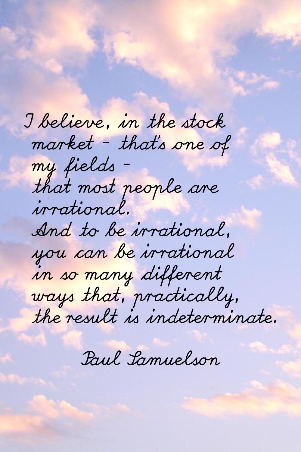 I believe, in the stock market - that's one of my fields - that most people are irrational. And to 