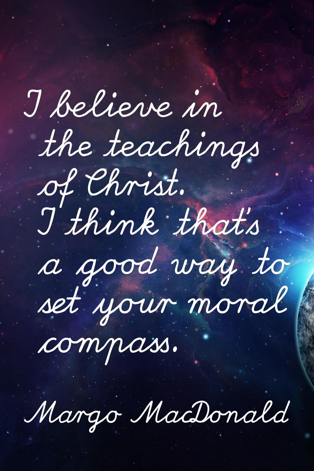 I believe in the teachings of Christ. I think that's a good way to set your moral compass.