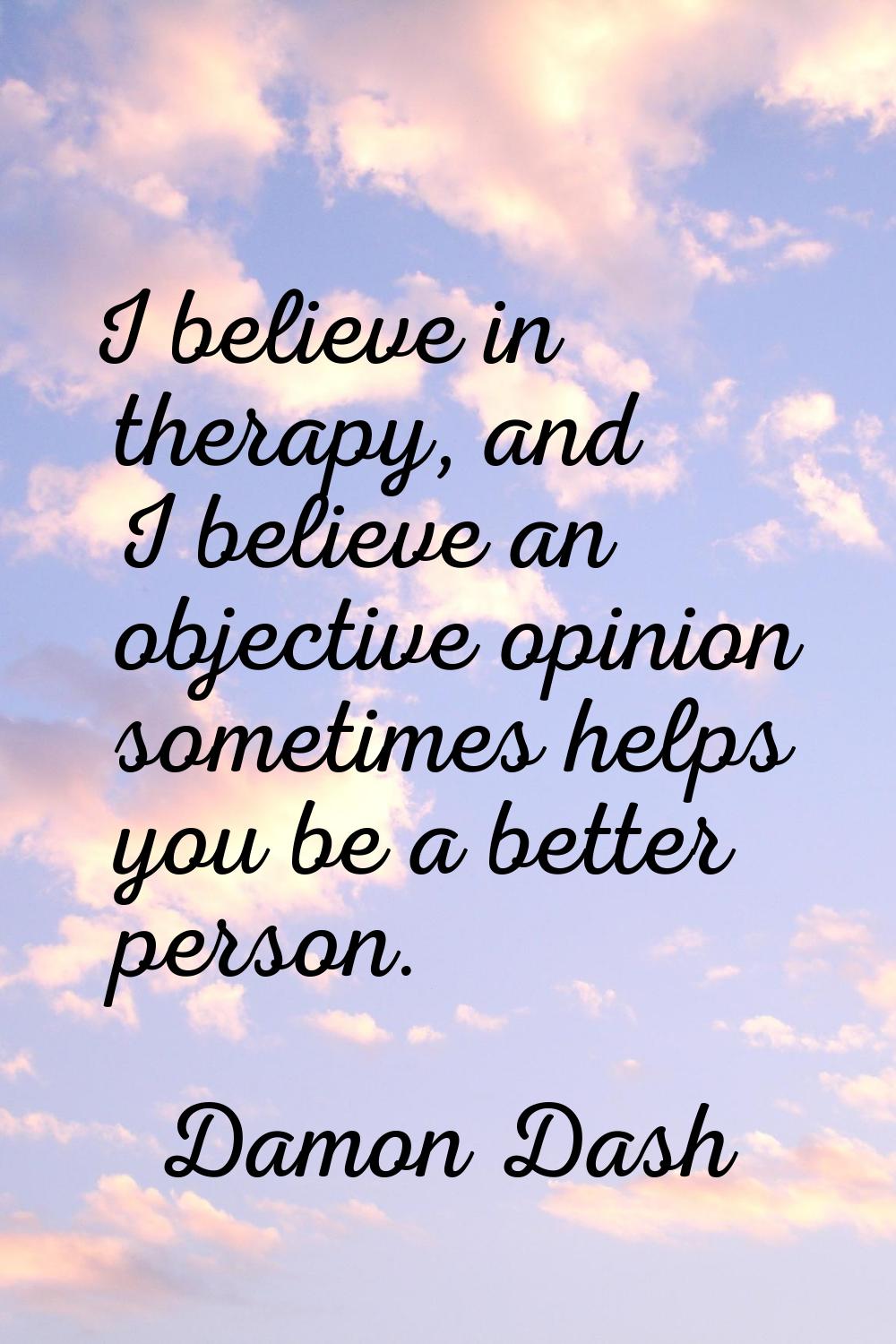 I believe in therapy, and I believe an objective opinion sometimes helps you be a better person.
