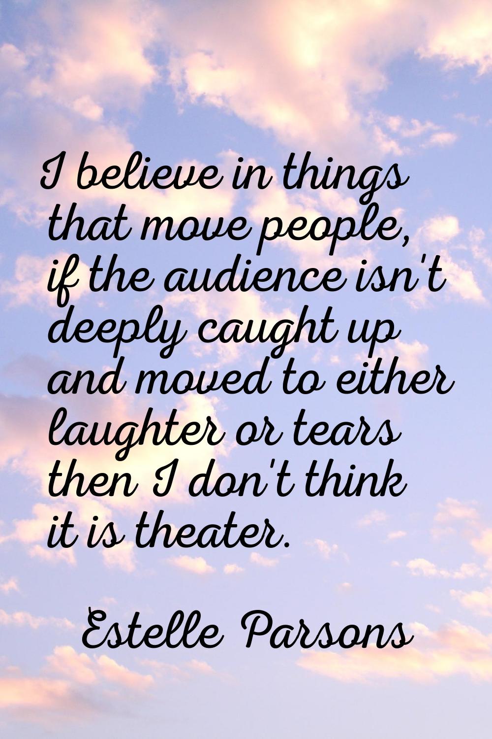 I believe in things that move people, if the audience isn't deeply caught up and moved to either la