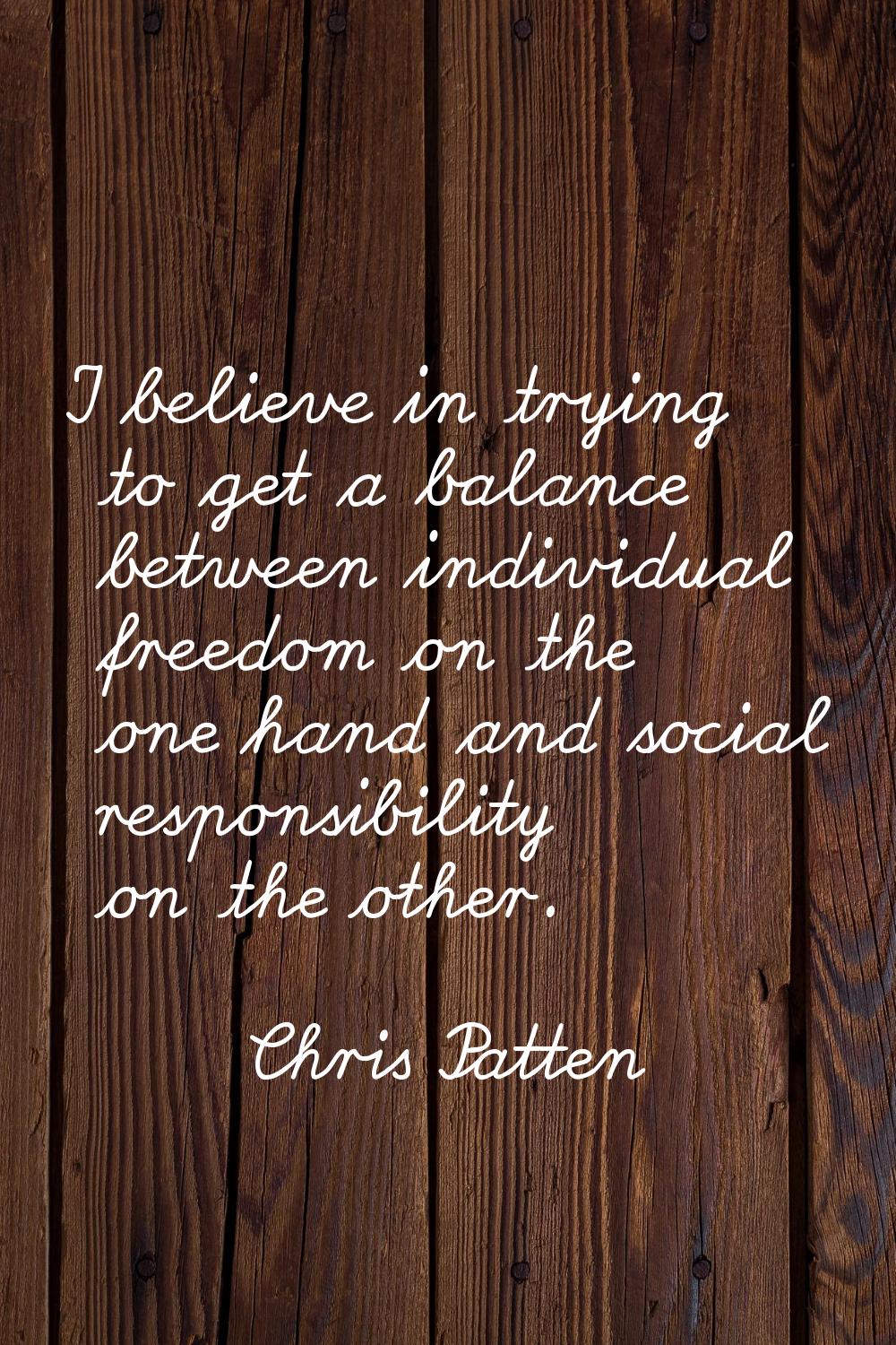 I believe in trying to get a balance between individual freedom on the one hand and social responsi