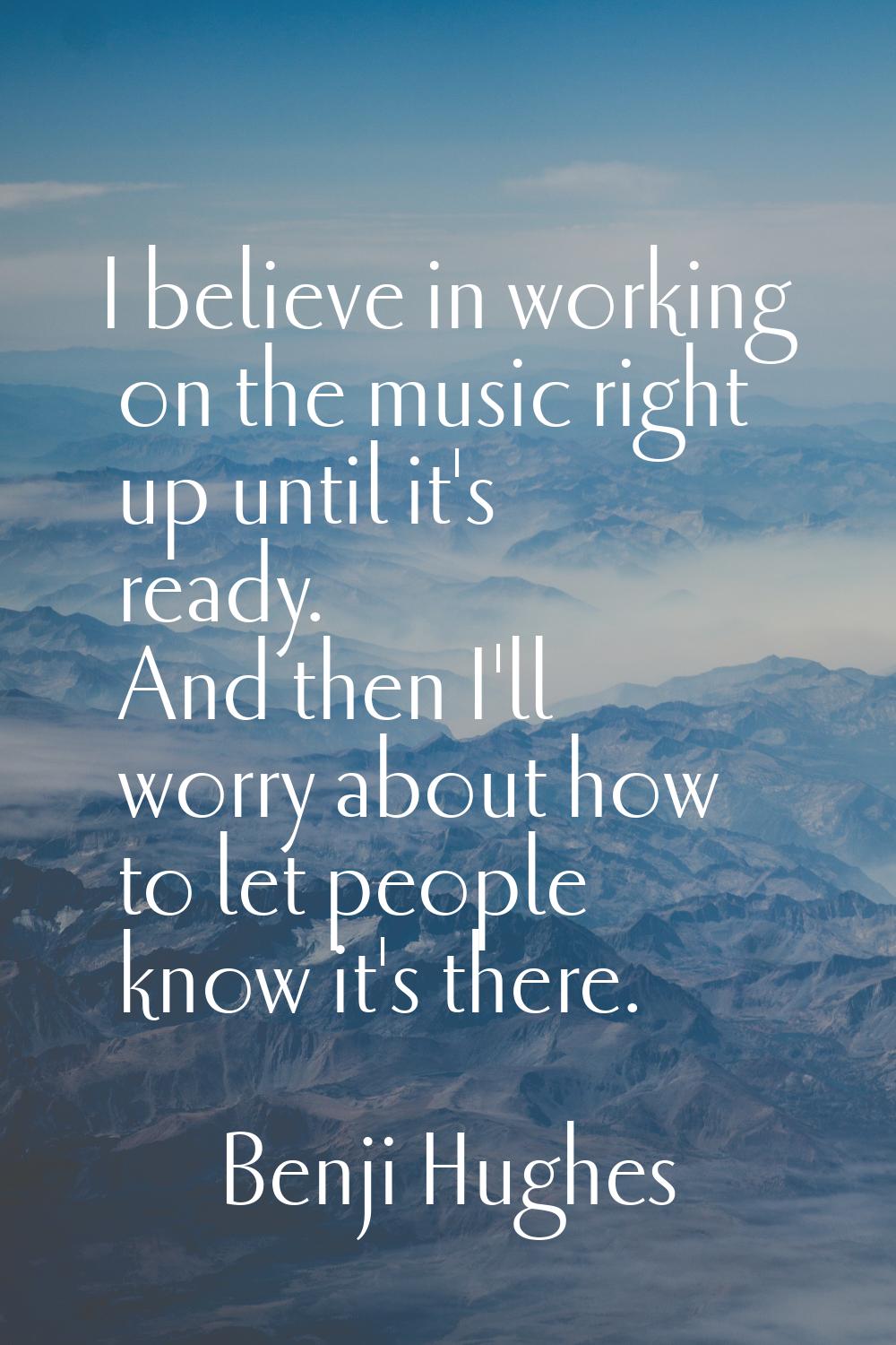 I believe in working on the music right up until it's ready. And then I'll worry about how to let p