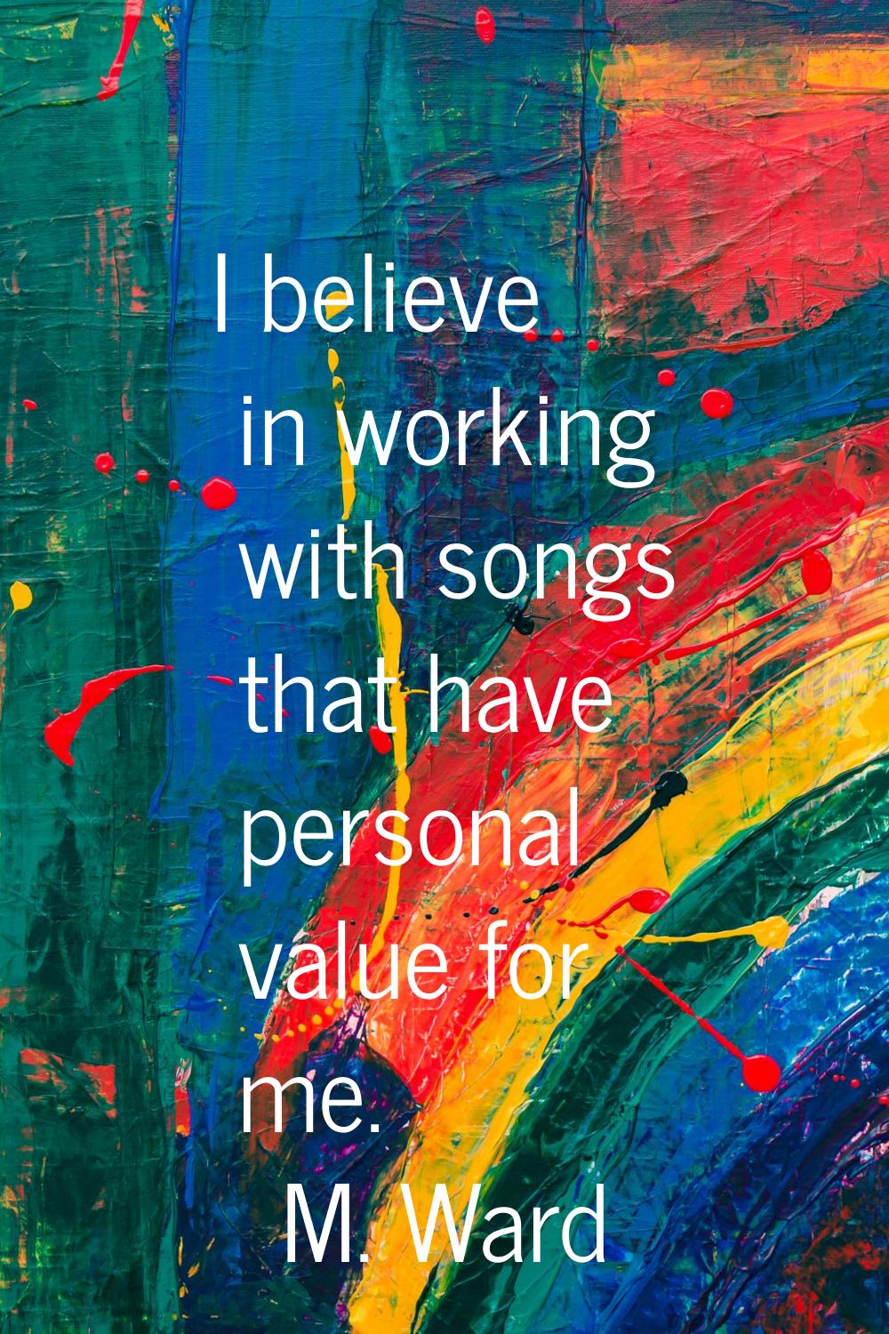 I believe in working with songs that have personal value for me.