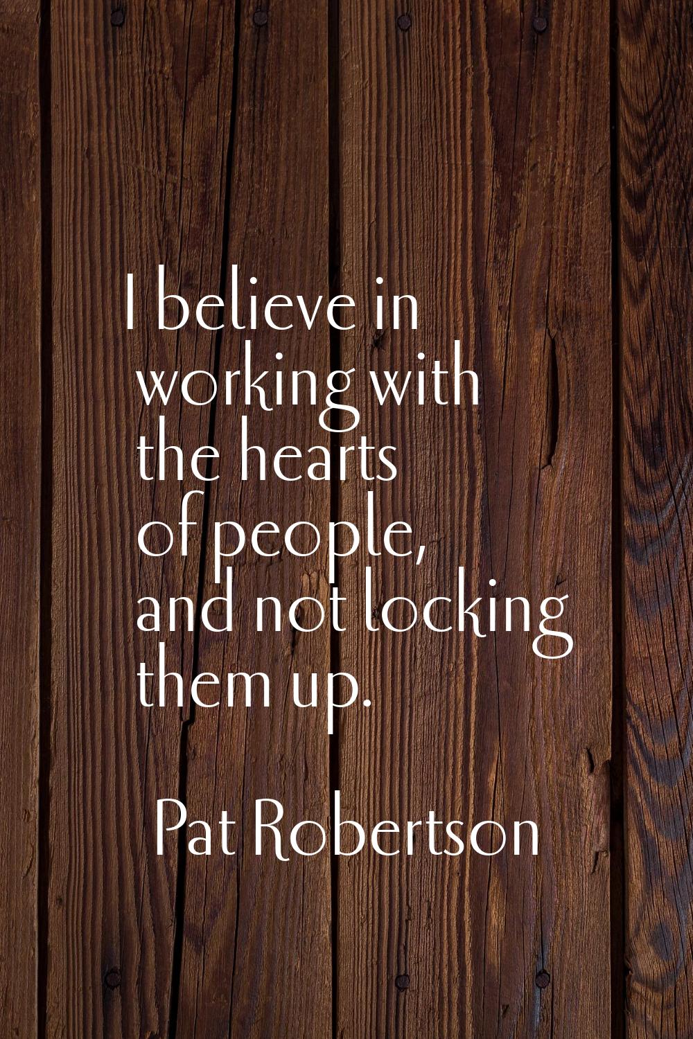 I believe in working with the hearts of people, and not locking them up.