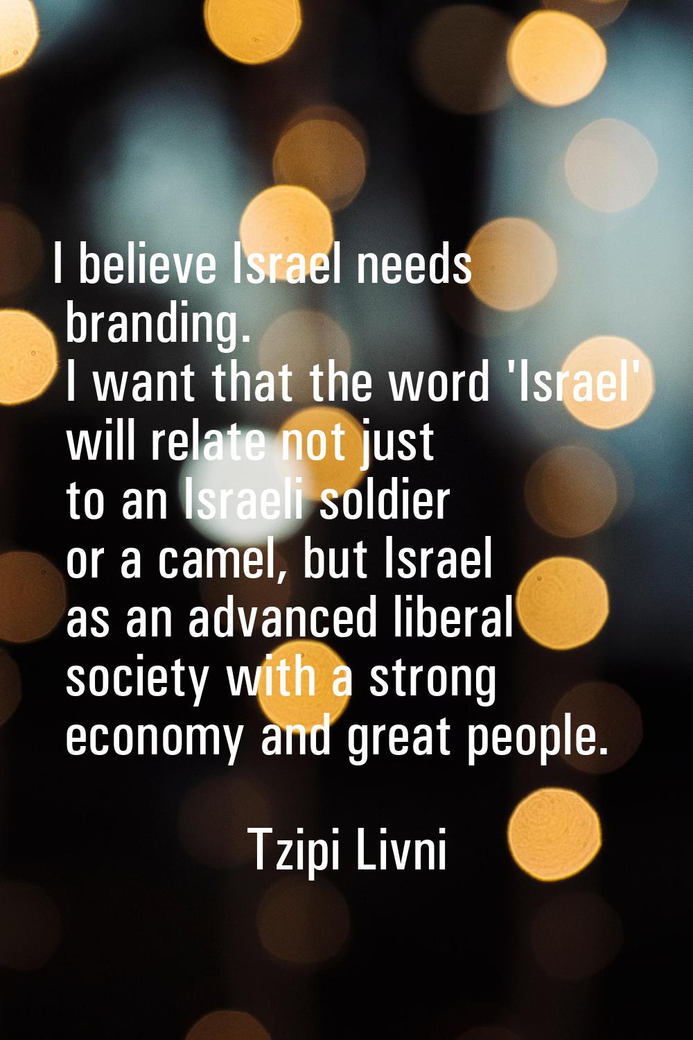 I believe Israel needs branding. I want that the word 'Israel' will relate not just to an Israeli s