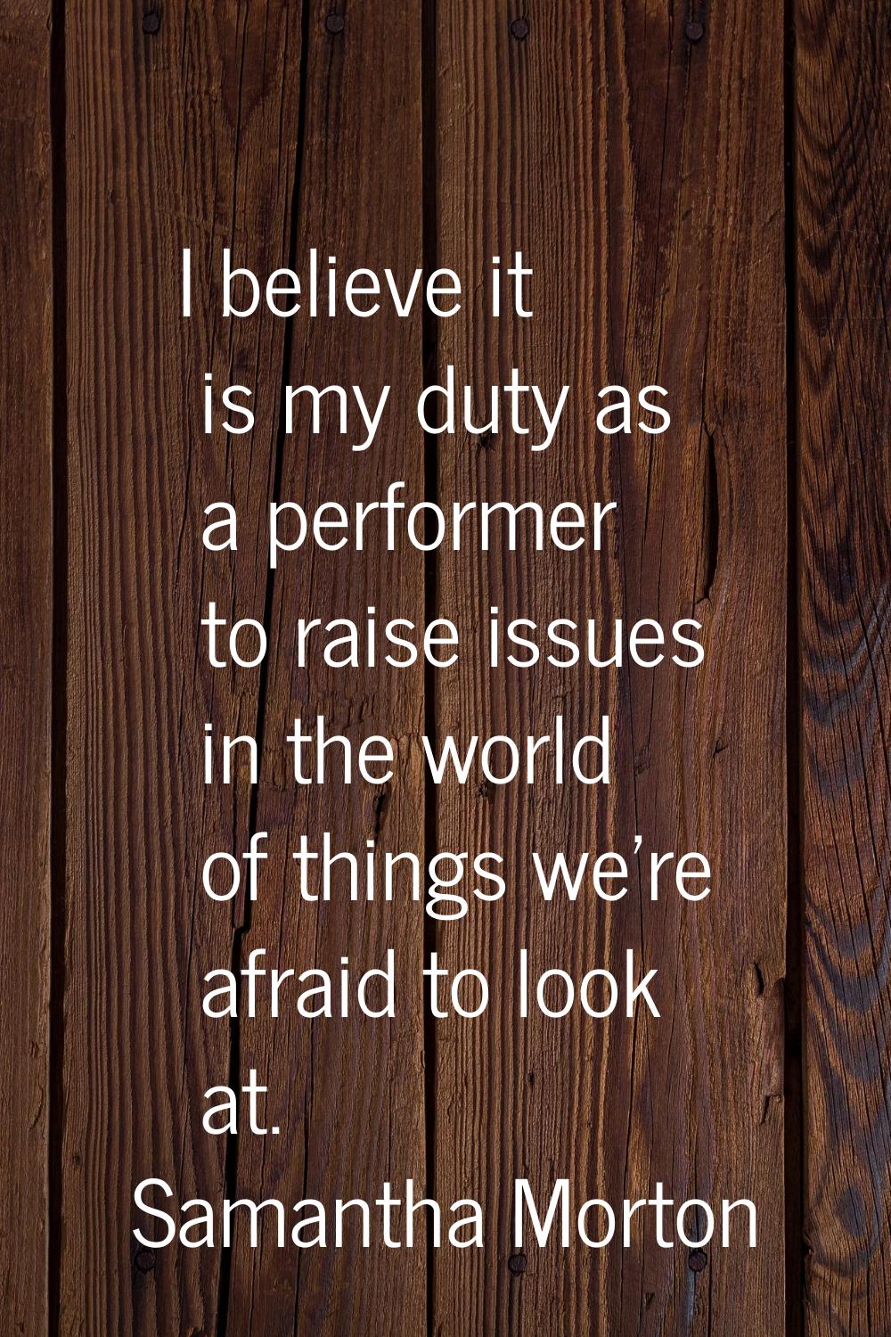 I believe it is my duty as a performer to raise issues in the world of things we're afraid to look 