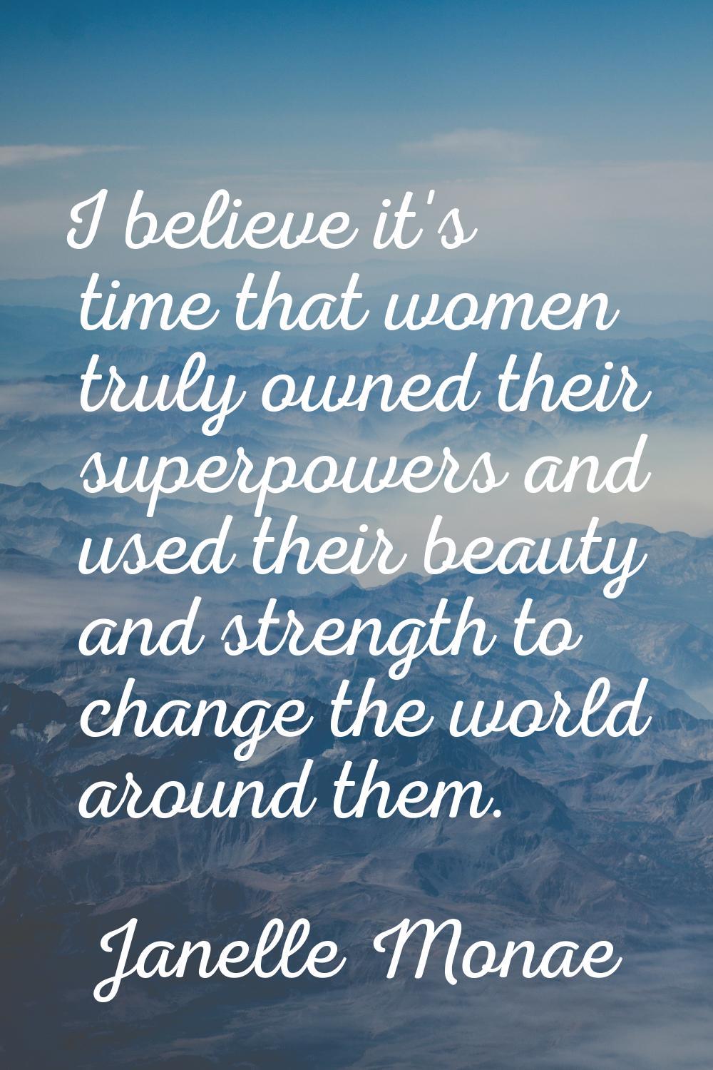 I believe it's time that women truly owned their superpowers and used their beauty and strength to 