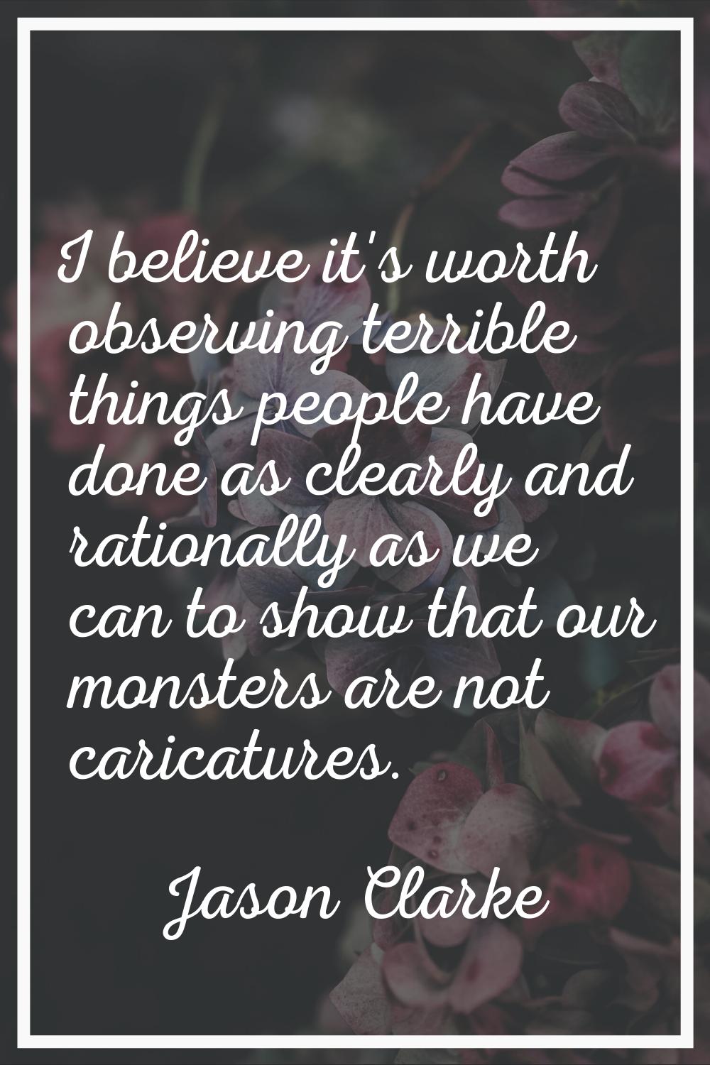 I believe it's worth observing terrible things people have done as clearly and rationally as we can
