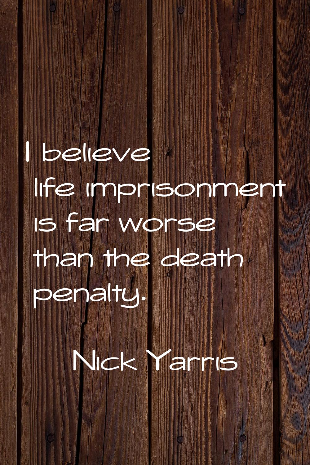 I believe life imprisonment is far worse than the death penalty.