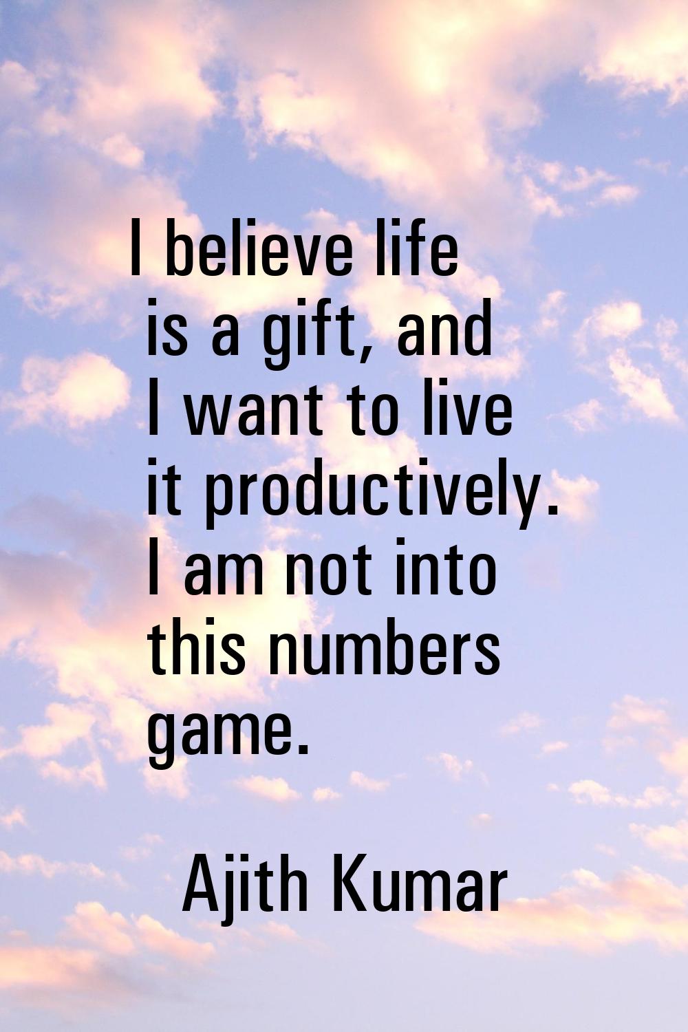 I believe life is a gift, and I want to live it productively. I am not into this numbers game.