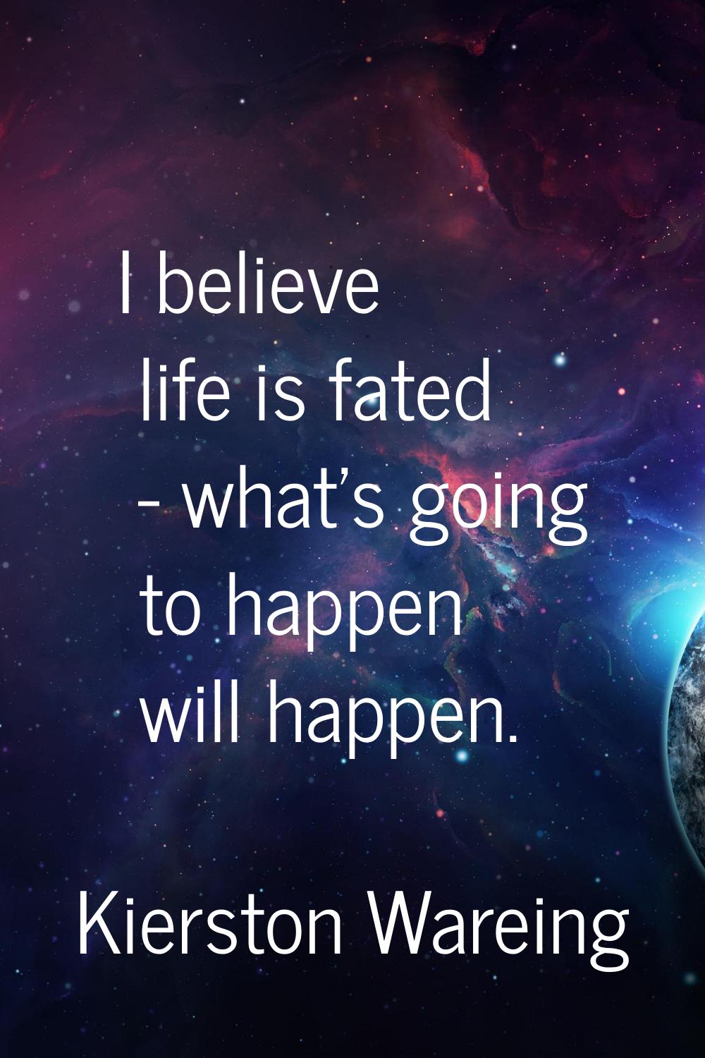 I believe life is fated - what's going to happen will happen.