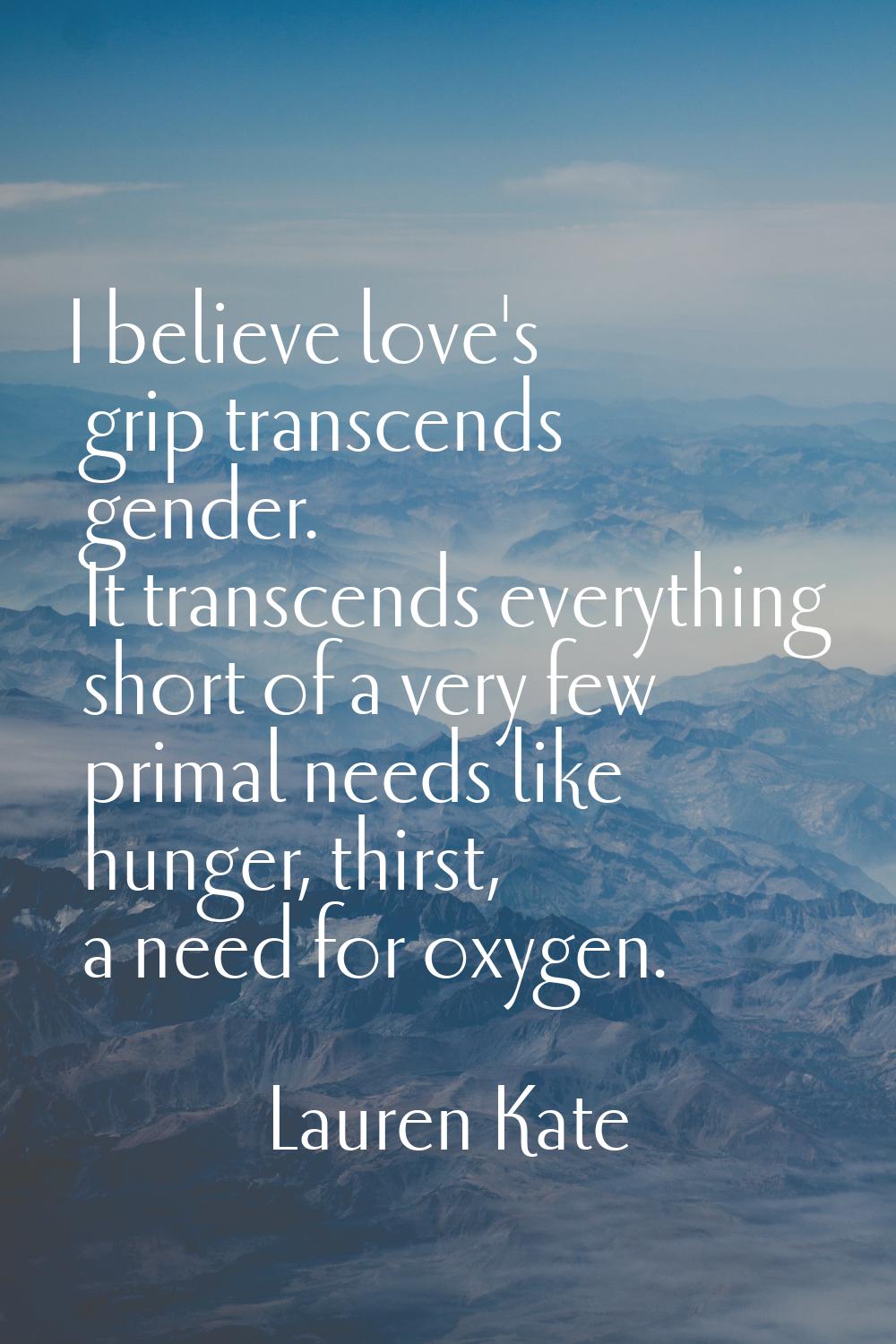 I believe love's grip transcends gender. It transcends everything short of a very few primal needs 