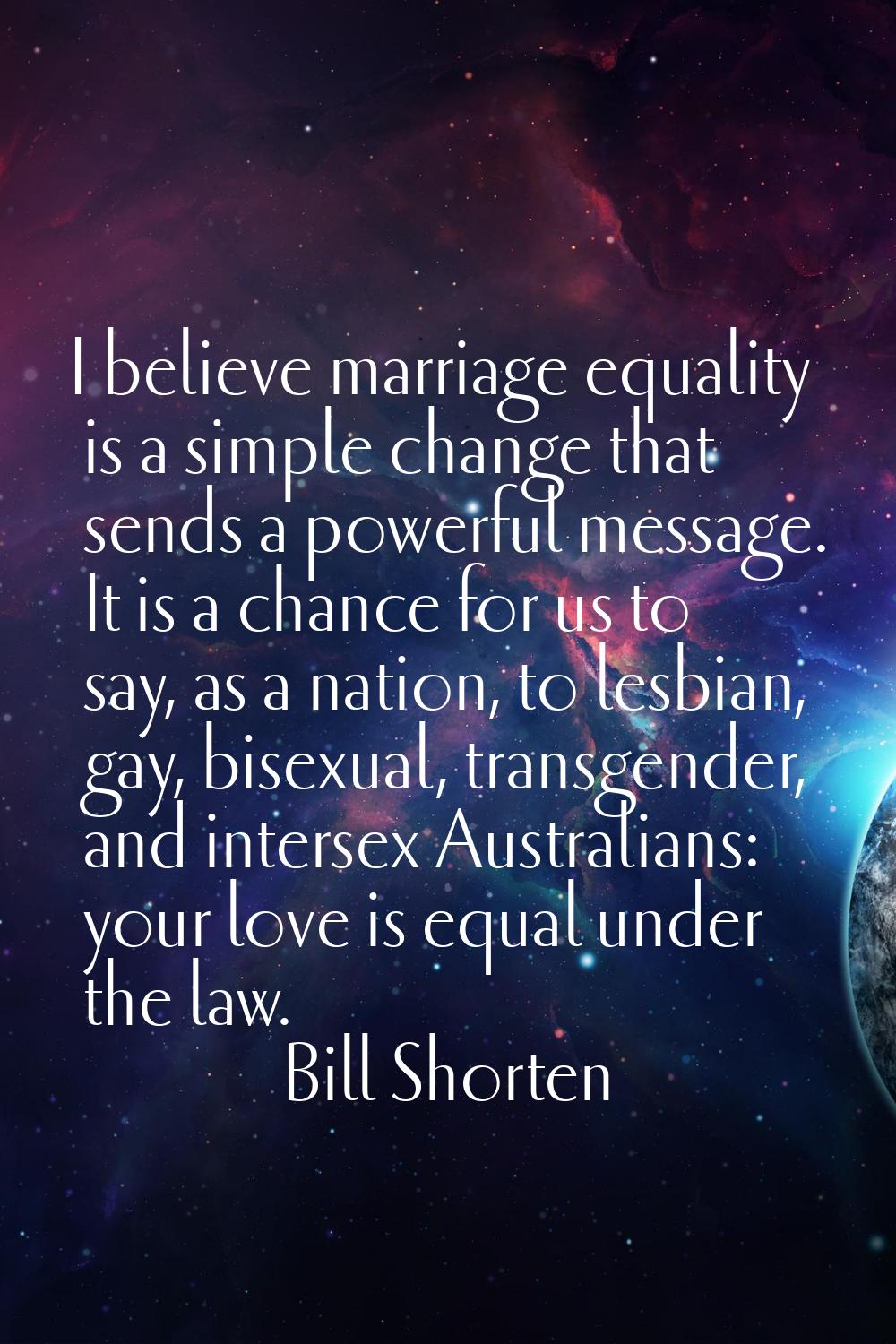 I believe marriage equality is a simple change that sends a powerful message. It is a chance for us