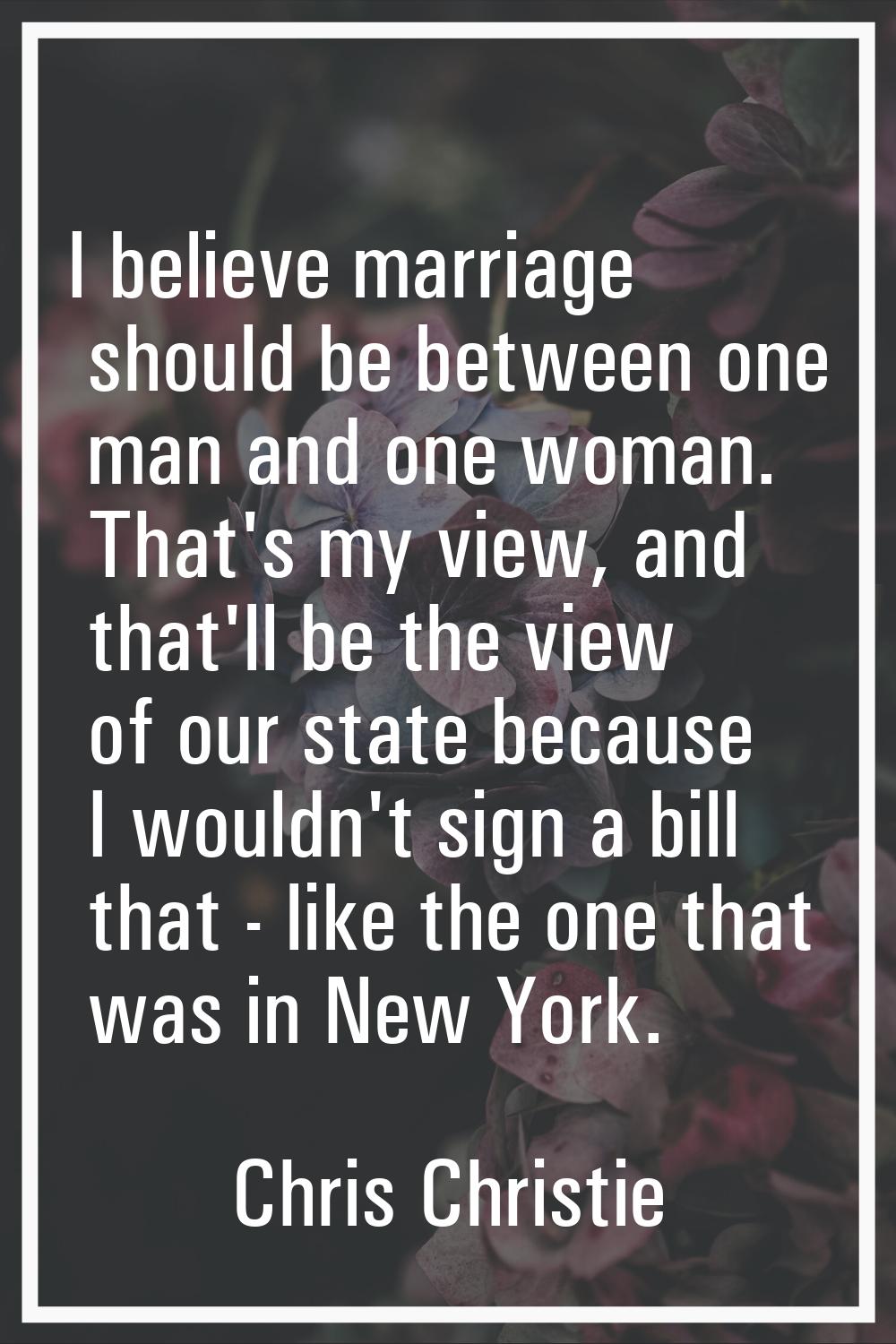 I believe marriage should be between one man and one woman. That's my view, and that'll be the view